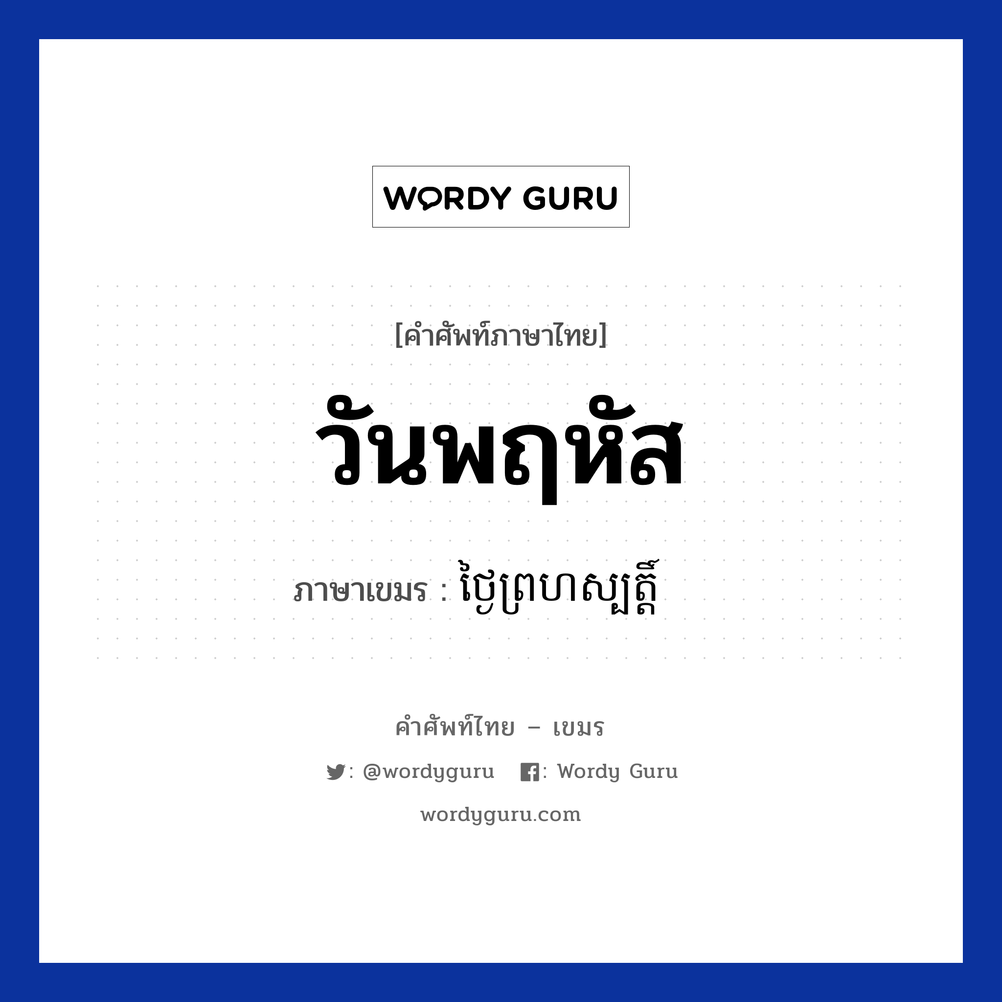 วันพฤหัส ภาษาเขมรคืออะไร, คำศัพท์ภาษาไทย - เขมร วันพฤหัส ภาษาเขมร ថ្ងៃព្រហស្បតិ៍្ត หมวด วัน Tngai prohous หมวด วัน