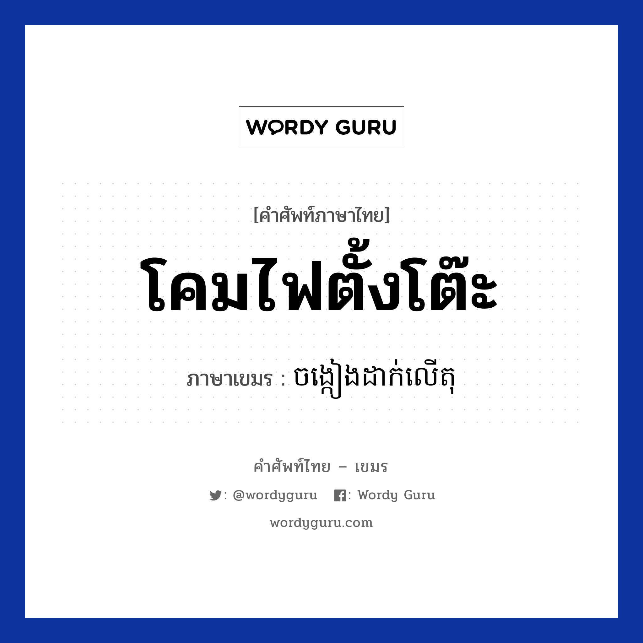 โคมไฟตั้งโต๊ะ ภาษาเขมรคืออะไร, คำศัพท์ภาษาไทย - เขมร โคมไฟตั้งโต๊ะ ภาษาเขมร ចង្កៀងដាក់លេីតុ หมวด สิ่งอำนวยความสะดวก Chong geang dak leor tok หมวด สิ่งอำนวยความสะดวก