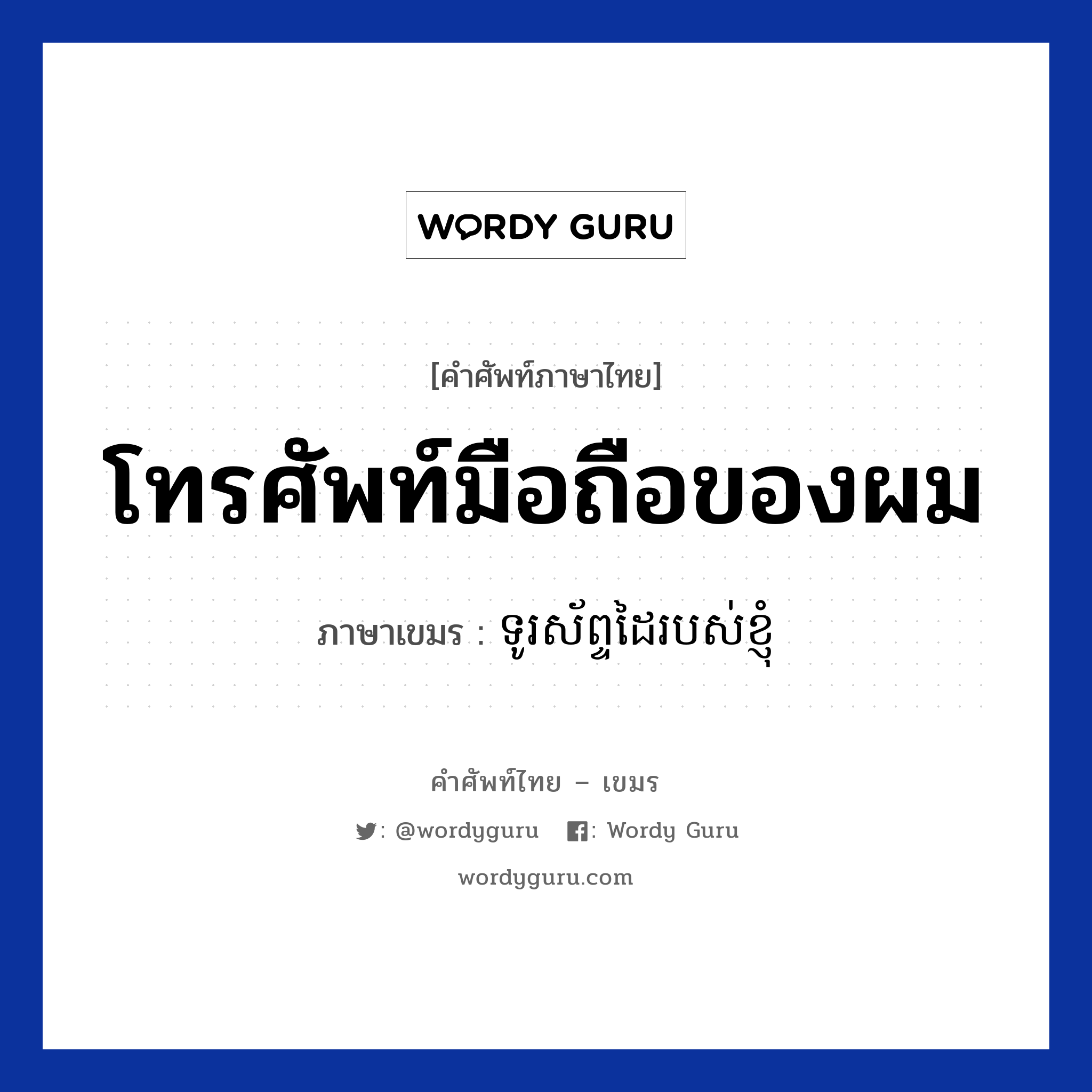 โทรศัพท์มือถือของผม ภาษาเขมรคืออะไร, คำศัพท์ภาษาไทย - เขมร โทรศัพท์มือถือของผม ภาษาเขมร ទូរស័ព្ទដៃរបស់ខ្ញុំ หมวด สิ่งอำนวยความสะดวก Turasabdai robos knhom หมวด สิ่งอำนวยความสะดวก