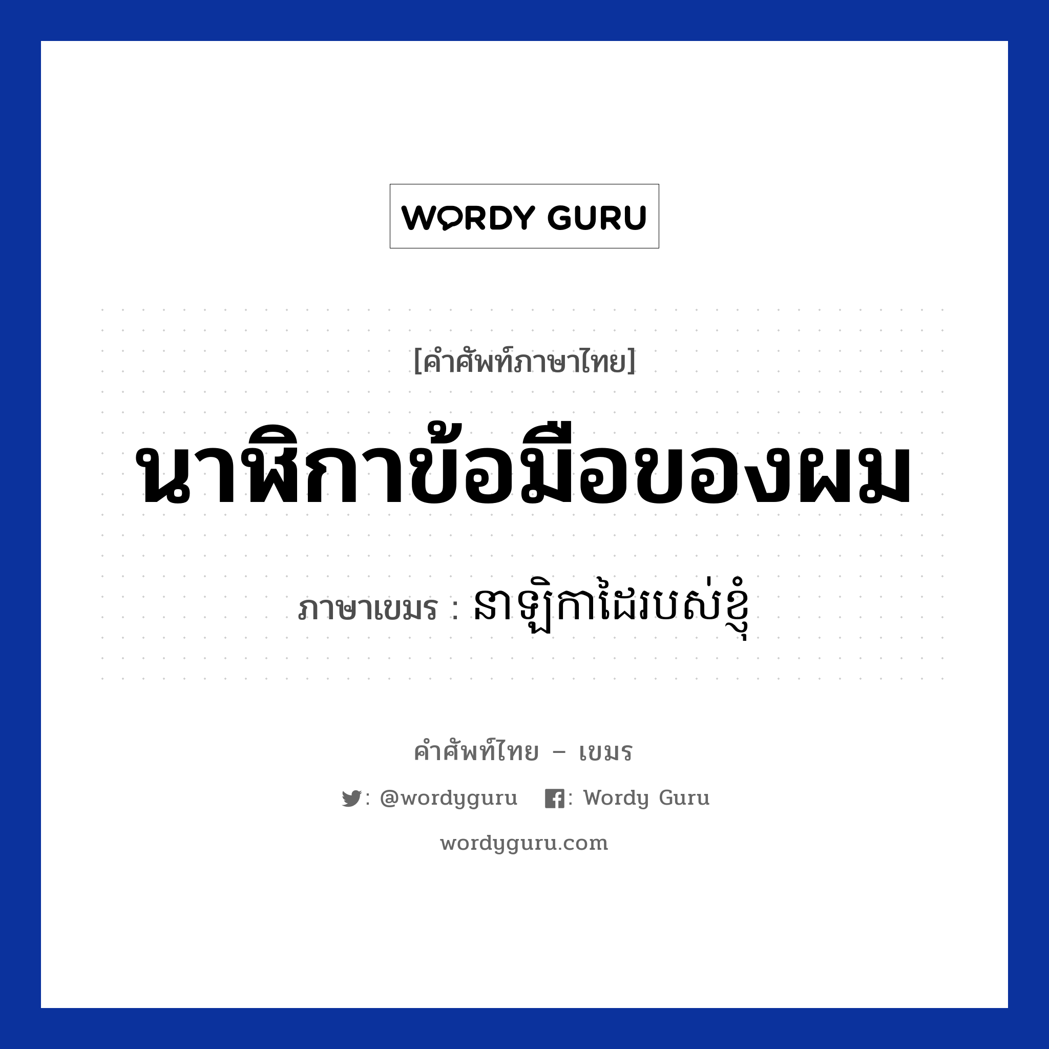 นาฬิกาข้อมือของผม ภาษาเขมรคืออะไร, คำศัพท์ภาษาไทย - เขมร นาฬิกาข้อมือของผม ภาษาเขมร នាឡិកាដៃរបស់ខ្ញុំ หมวด สิ่งอำนวยความสะดวก Nealikadai robos knhom หมวด สิ่งอำนวยความสะดวก