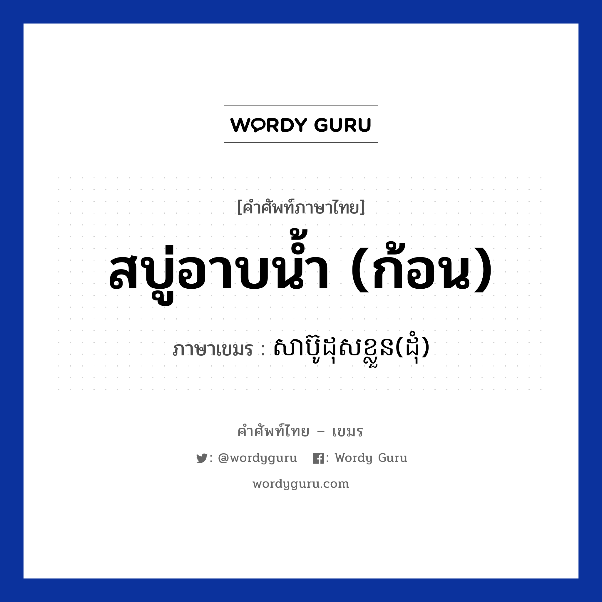 สบู่อาบน้ำ (ก้อน) ภาษาเขมรคืออะไร, คำศัพท์ภาษาไทย - เขมร สบู่อาบน้ำ (ก้อน) ภาษาเขมร សាប៊ូដុសខ្លួន(ដំុ) หมวด สิ่งอำนวยความสะดวก Sabudoskloun(dom) หมวด สิ่งอำนวยความสะดวก