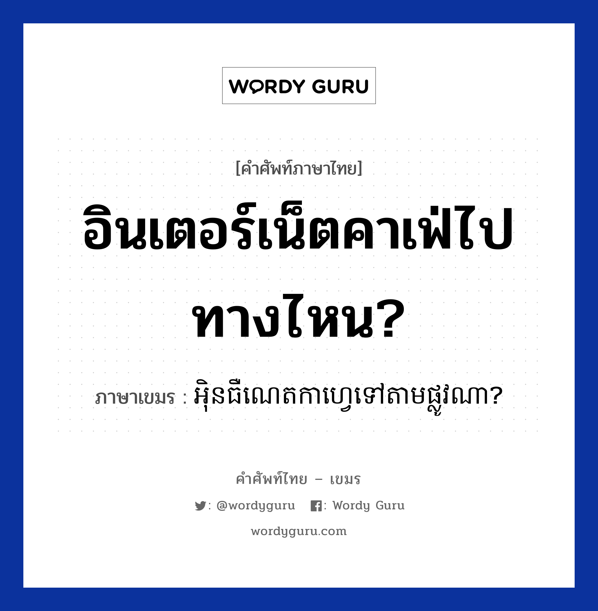 อินเตอร์เน็ตคาเฟ่ไปทางไหน? ภาษาเขมรคืออะไร, คำศัพท์ภาษาไทย - เขมร อินเตอร์เน็ตคาเฟ่ไปทางไหน? ภาษาเขมร អិុនធឺណេតកាហ្វេទៅតាមផ្លូវណា? หมวด สิ่งอำนวยความสะดวก Internet caffee tov tam plov na? หมวด สิ่งอำนวยความสะดวก