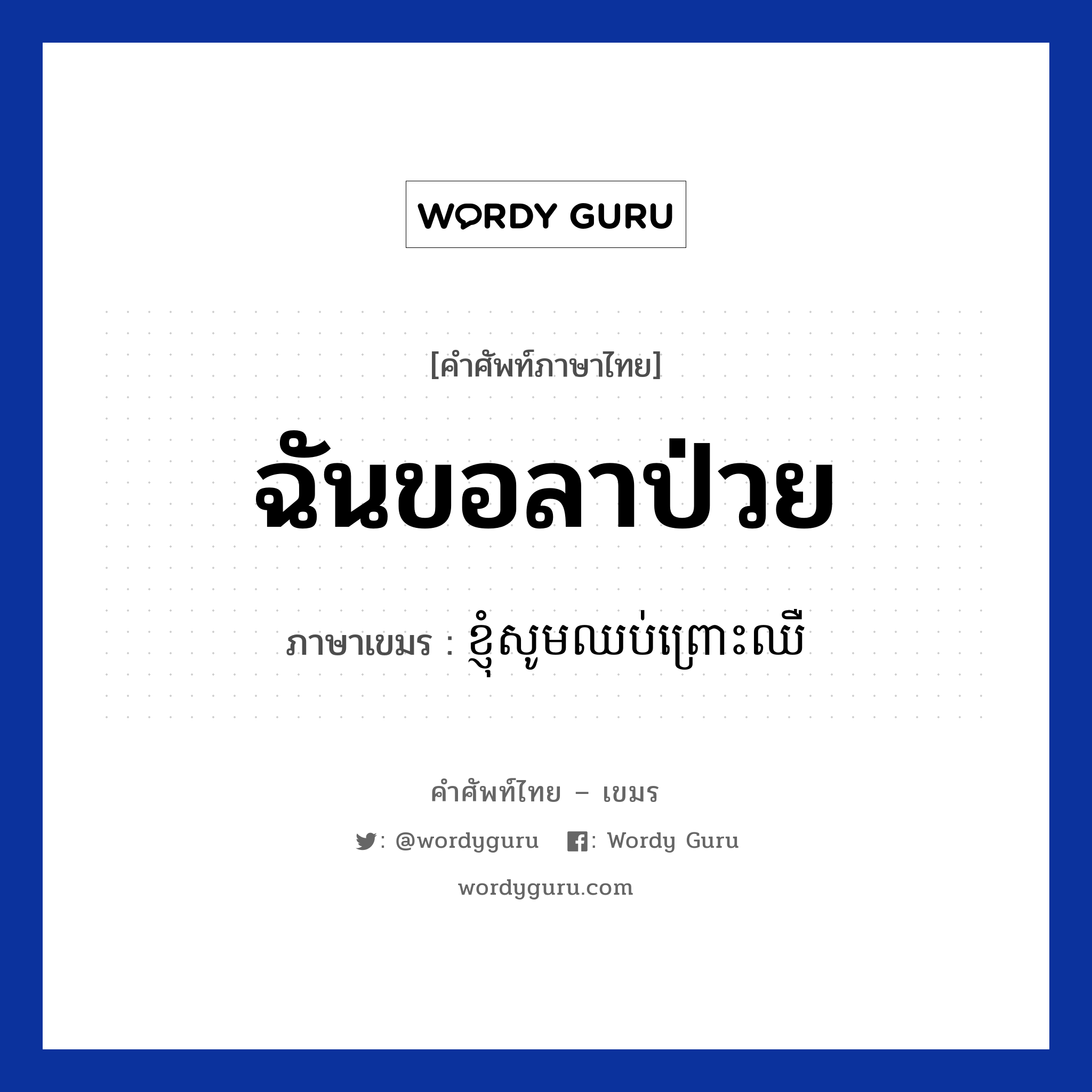 ฉันขอลาป่วย ภาษาเขมรคืออะไร, คำศัพท์ภาษาไทย - เขมร ฉันขอลาป่วย ภาษาเขมร ខ្ញុំសូមឈប់ព្រោះឈឺ หมวด สุขภาพ Knhom som chob pros chheor หมวด สุขภาพ