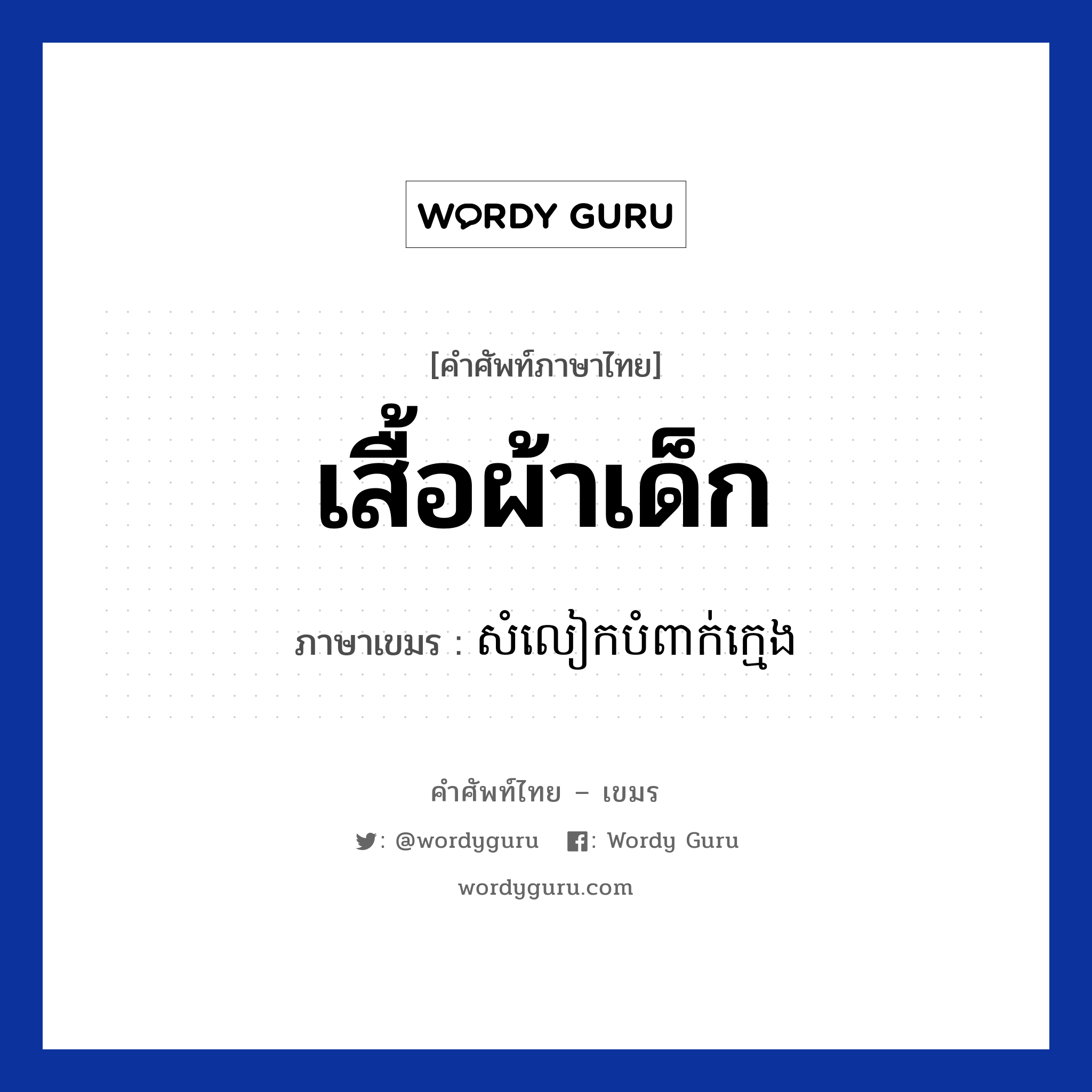 เสื้อผ้าเด็ก ภาษาเขมรคืออะไร, คำศัพท์ภาษาไทย - เขมร เสื้อผ้าเด็ก ภาษาเขมร សំលៀកបំពាក់ក្មេង หมวด เสื้อผ้า Somleakbompeakkmeng หมวด เสื้อผ้า