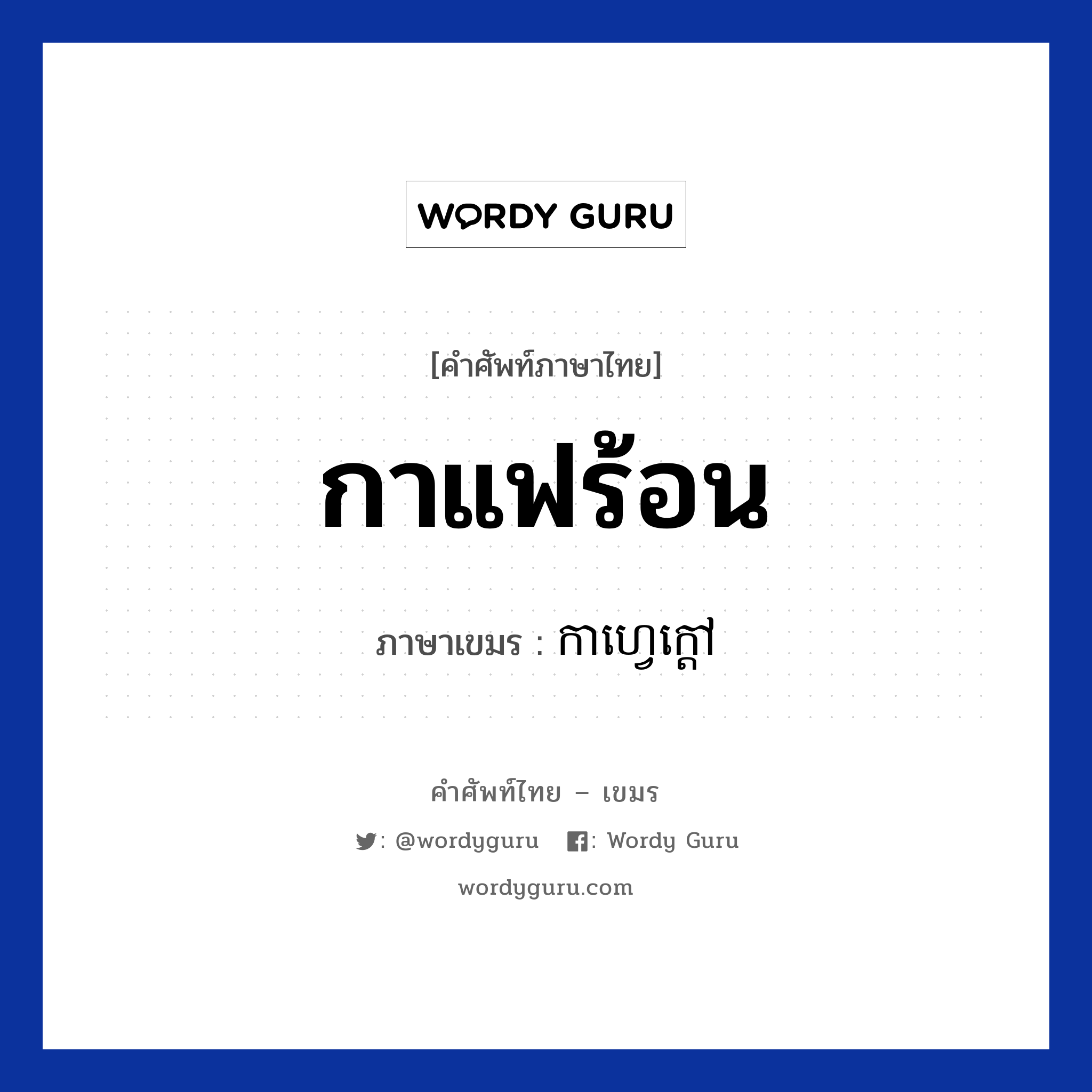 กาแฟร้อน ภาษาเขมรคืออะไร, คำศัพท์ภาษาไทย - เขมร กาแฟร้อน ภาษาเขมร កាហ្វេក្តៅ หมวด อาหาร Caffee drov หมวด อาหาร