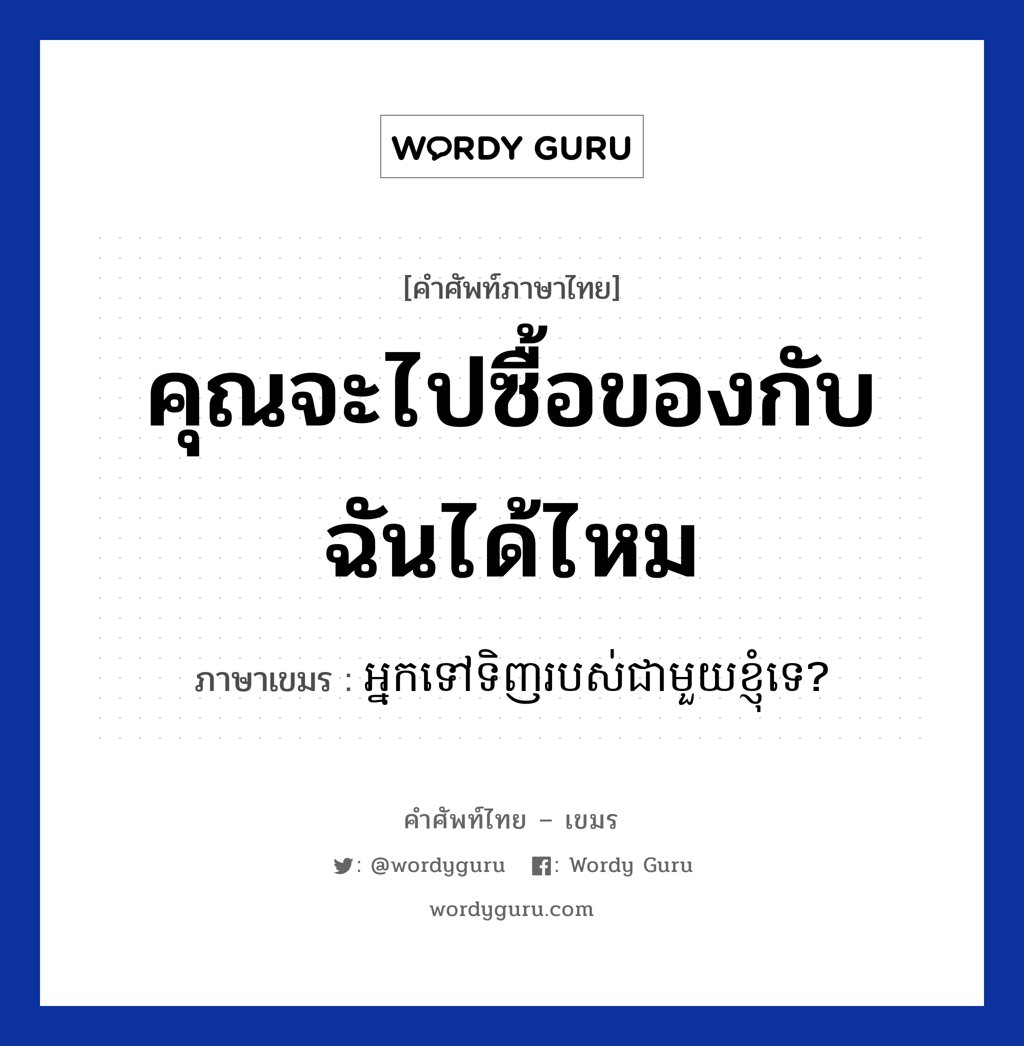 คุณจะไปซื้อของกับฉันได้ไหม ภาษาเขมรคืออะไร, คำศัพท์ภาษาไทย - เขมร คุณจะไปซื้อของกับฉันได้ไหม ภาษาเขมร អ្នកទៅទិញរបស់ជាមួយខ្ញុំទេ? หมวด การซื้อของ Neak tov tinh robos cheamouy knhom te? หมวด การซื้อของ