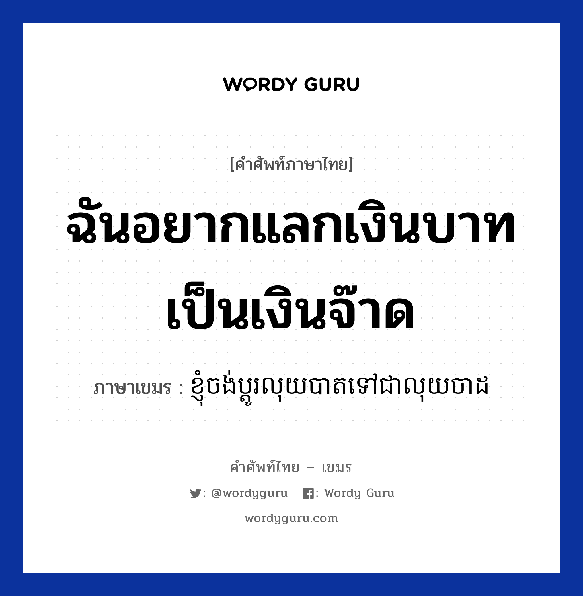 ฉันอยากแลกเงินบาทเป็นเงินจ๊าด ภาษาเขมรคืออะไร, คำศัพท์ภาษาไทย - เขมร ฉันอยากแลกเงินบาทเป็นเงินจ๊าด ภาษาเขมร ខ្ញុំចង់ប្តូរលុយបាតទៅជាលុយចាដ หมวด การซื้อของ Knhom chong bdoo louy baht tov chea louy kyat หมวด การซื้อของ