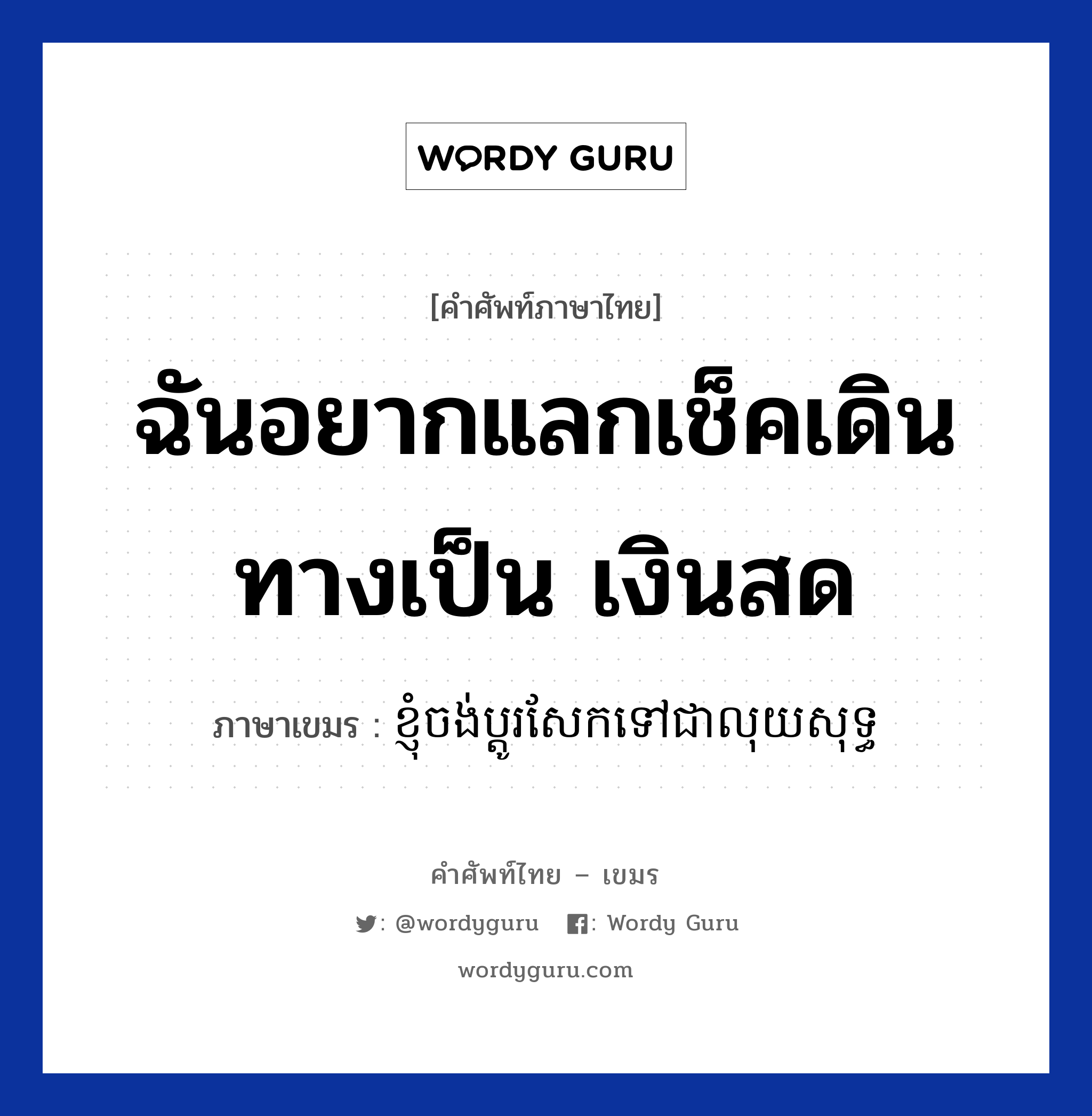 ฉันอยากแลกเช็คเดินทางเป็น เงินสด ภาษาเขมรคืออะไร, คำศัพท์ภาษาไทย - เขมร ฉันอยากแลกเช็คเดินทางเป็น เงินสด ภาษาเขมร ខ្ញុំចង់់ប្តូរសែកទៅជាលុយសុទ្ធ หมวด การซื้อของ Knhom chong bdoo louy seak tov chea louy sod หมวด การซื้อของ