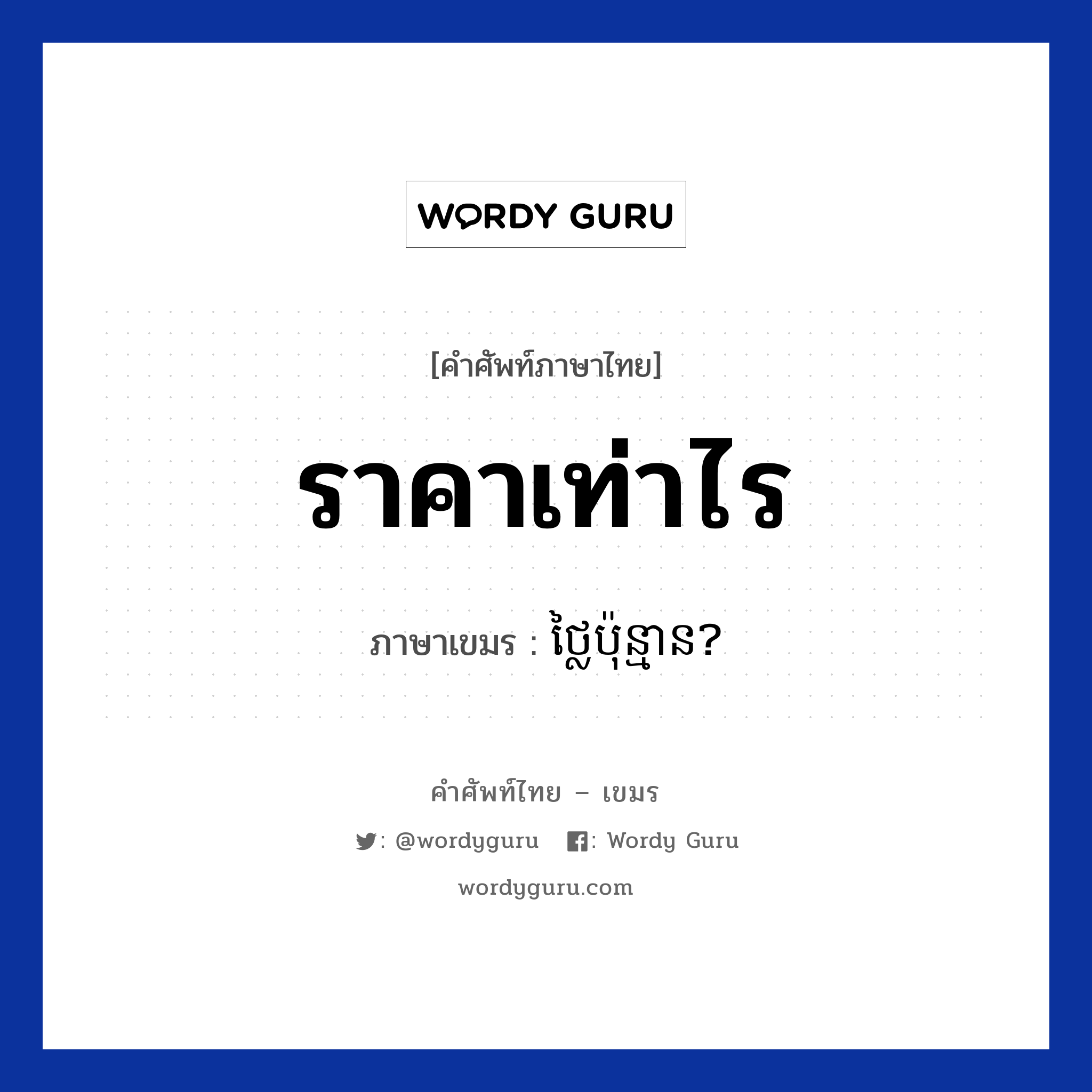 ราคาเท่าไร ภาษาเขมรคืออะไร, คำศัพท์ภาษาไทย - เขมร ราคาเท่าไร ภาษาเขมร ថ្លៃប៉ុន្មាន? หมวด การซื้อของ Tlai punman? หมวด การซื้อของ