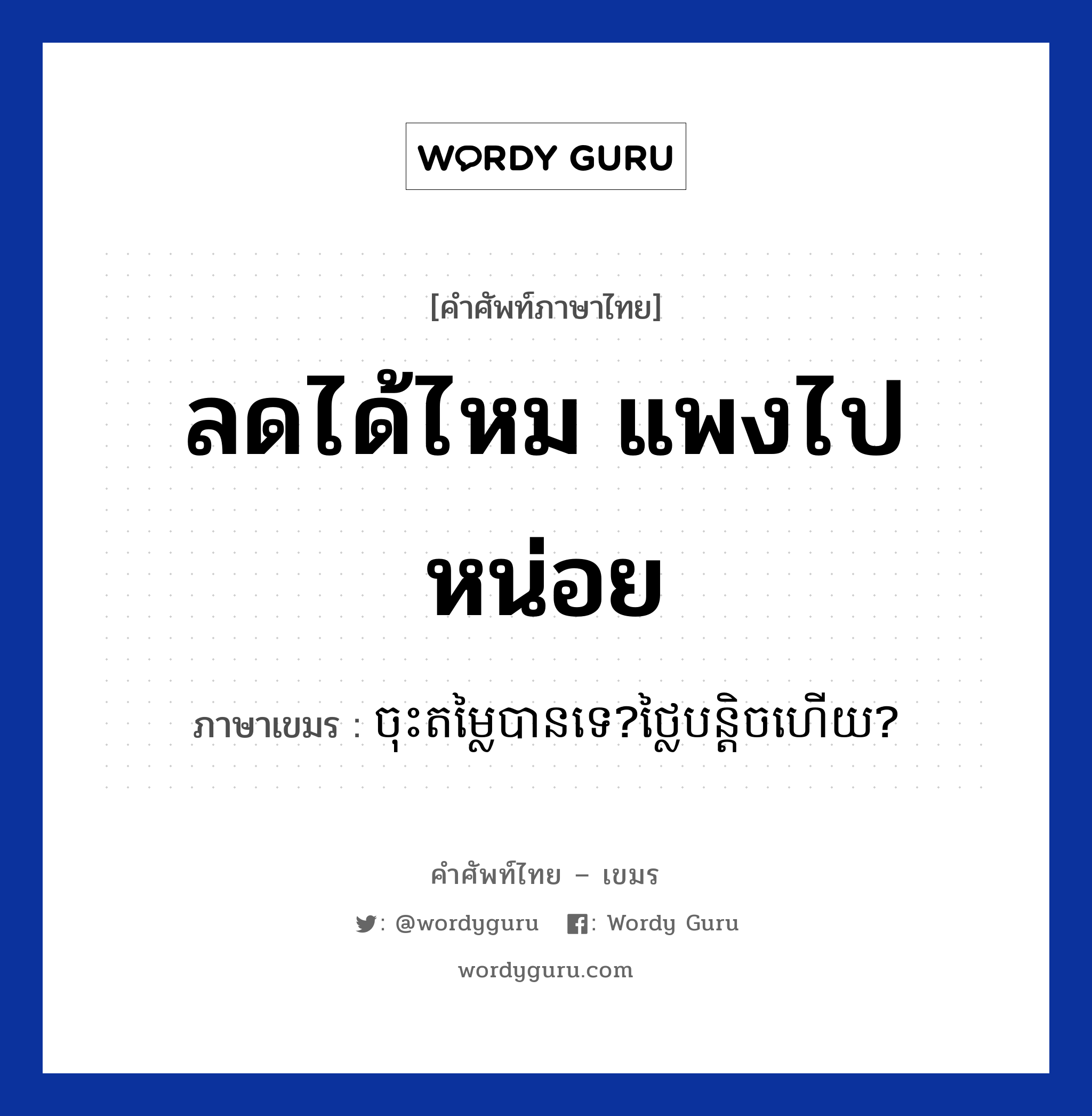 ลดได้ไหม แพงไปหน่อย ภาษาเขมรคืออะไร, คำศัพท์ภาษาไทย - เขมร ลดได้ไหม แพงไปหน่อย ภาษาเขมร ចុះតម្លៃបានទេ​?ថ្លៃបន្តិចហេីយ? หมวด การซื้อของ Choos domlai ban te? tlai bantich hery? หมวด การซื้อของ