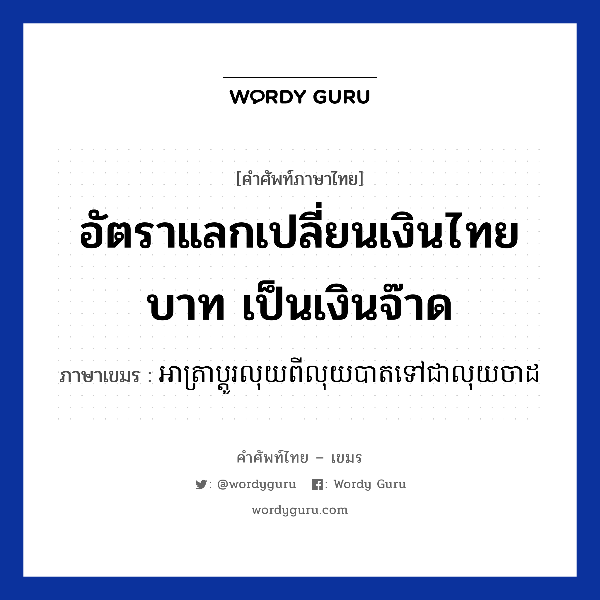 อัตราแลกเปลี่ยนเงินไทยบาท เป็นเงินจ๊าด ภาษาเขมรคืออะไร, คำศัพท์ภาษาไทย - เขมร อัตราแลกเปลี่ยนเงินไทยบาท เป็นเงินจ๊าด ภาษาเขมร អាត្រាប្តូរលុយពីលុយបាតទៅជាលុយចាដ หมวด การซื้อของ Atara pdoo louy pii louy baht tov chea louy kyat หมวด การซื้อของ