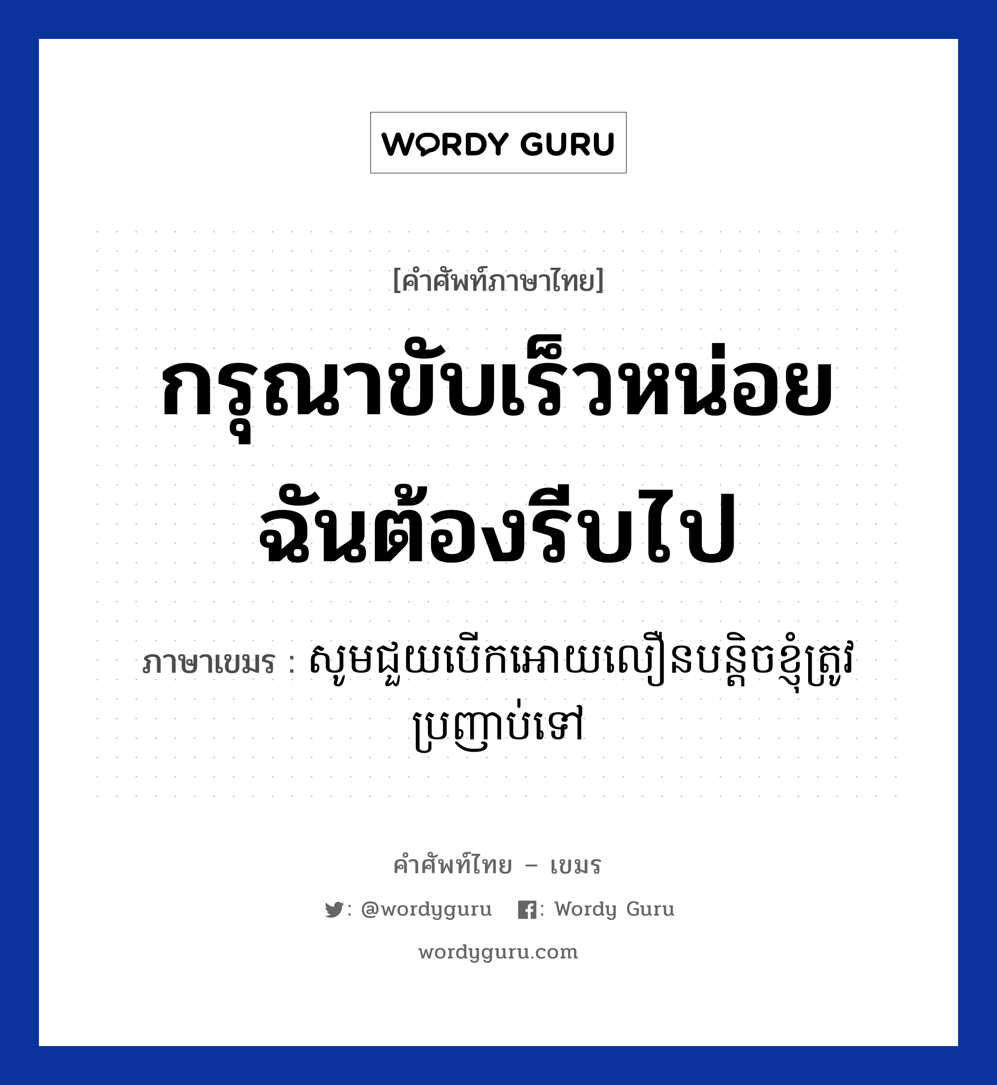 กรุณาขับเร็วหน่อย ฉันต้องรีบไป ภาษาเขมรคืออะไร, คำศัพท์ภาษาไทย - เขมร กรุณาขับเร็วหน่อย ฉันต้องรีบไป ภาษาเขมร សូមជួយបេីកអោយលឿនបន្តិចខ្ញុំត្រូវប្រញាប់ទៅ หมวด การเดินทาง Som chouy berk oay lern knhom trov broyab tov หมวด การเดินทาง