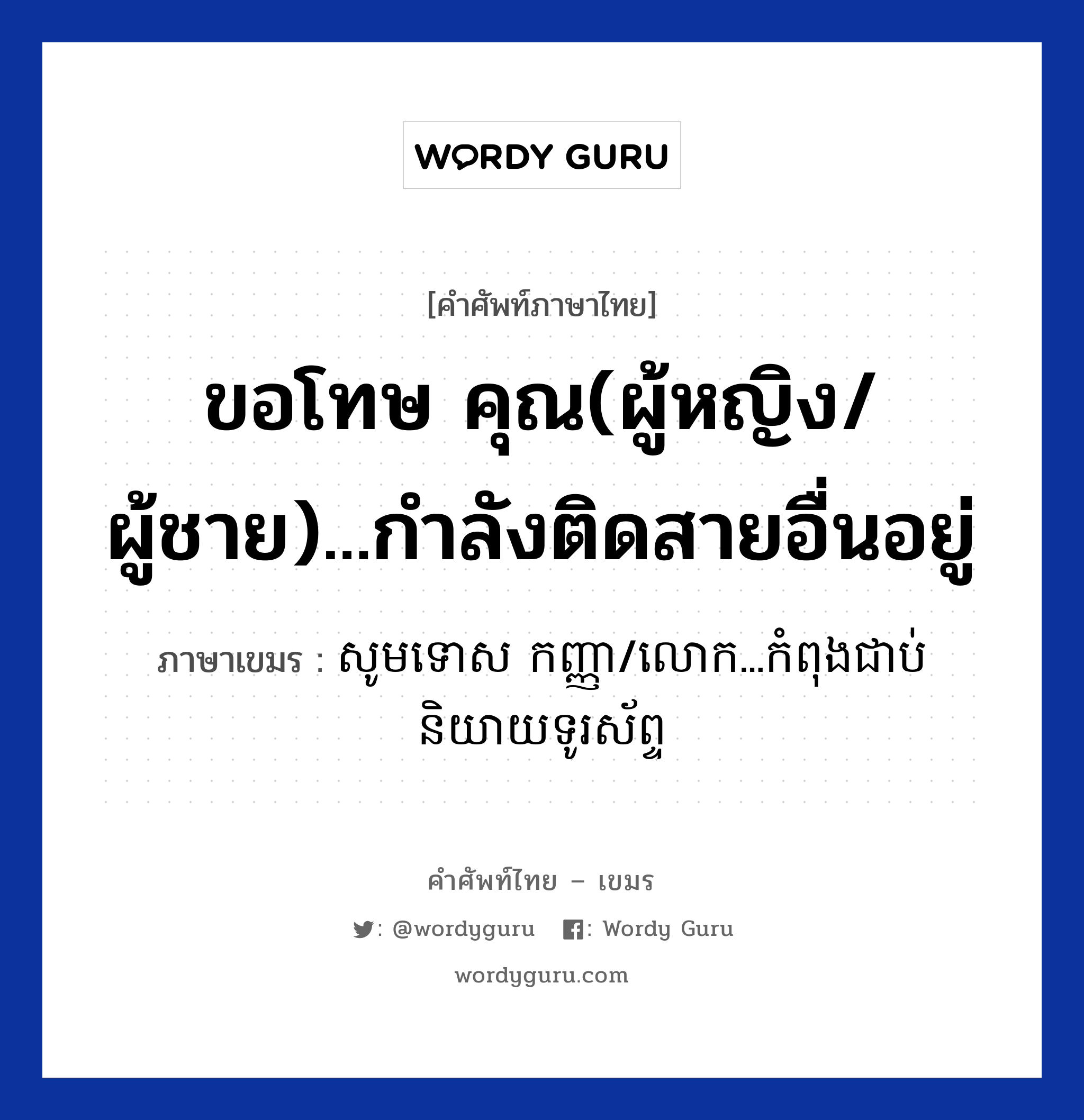 ขอโทษ คุณ(ผู้หญิง/ผู้ชาย)...กำลังติดสายอื่นอยู่ ภาษาเขมรคืออะไร, คำศัพท์ภาษาไทย - เขมร ขอโทษ คุณ(ผู้หญิง/ผู้ชาย)...กำลังติดสายอื่นอยู่ ภาษาเขมร សូមទោស​​ កញ្ញា/លោក...កំពុងជាប់និយាយទូរស័ព្ទ หมวด บทสนทนาทางโทรศัพท์/รับสาย Somtos kanha/lork...kompong chuab niyey turasab หมวด บทสนทนาทางโทรศัพท์/รับสาย