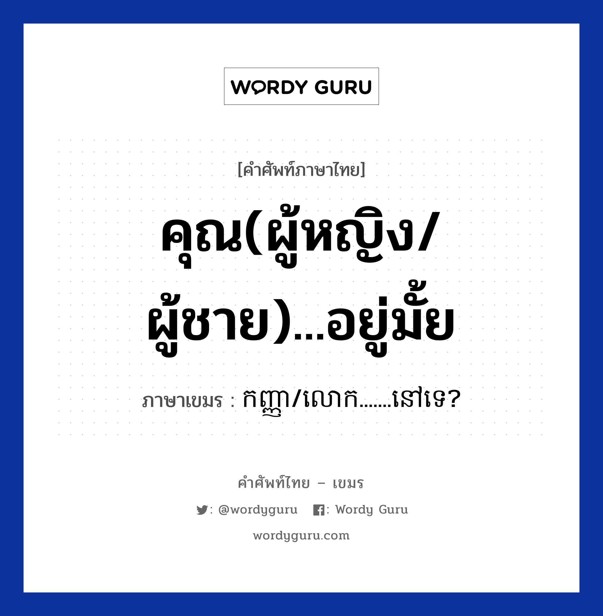 คุณ(ผู้หญิง/ผู้ชาย)...อยู่มั้ย ภาษาเขมรคืออะไร, คำศัพท์ภาษาไทย - เขมร คุณ(ผู้หญิง/ผู้ชาย)...อยู่มั้ย ภาษาเขมร កញ្ញា/លោក.......នៅទេ? หมวด บทสนทนาทางโทรศัพท์ Kanha/lork....nov te? หมวด บทสนทนาทางโทรศัพท์