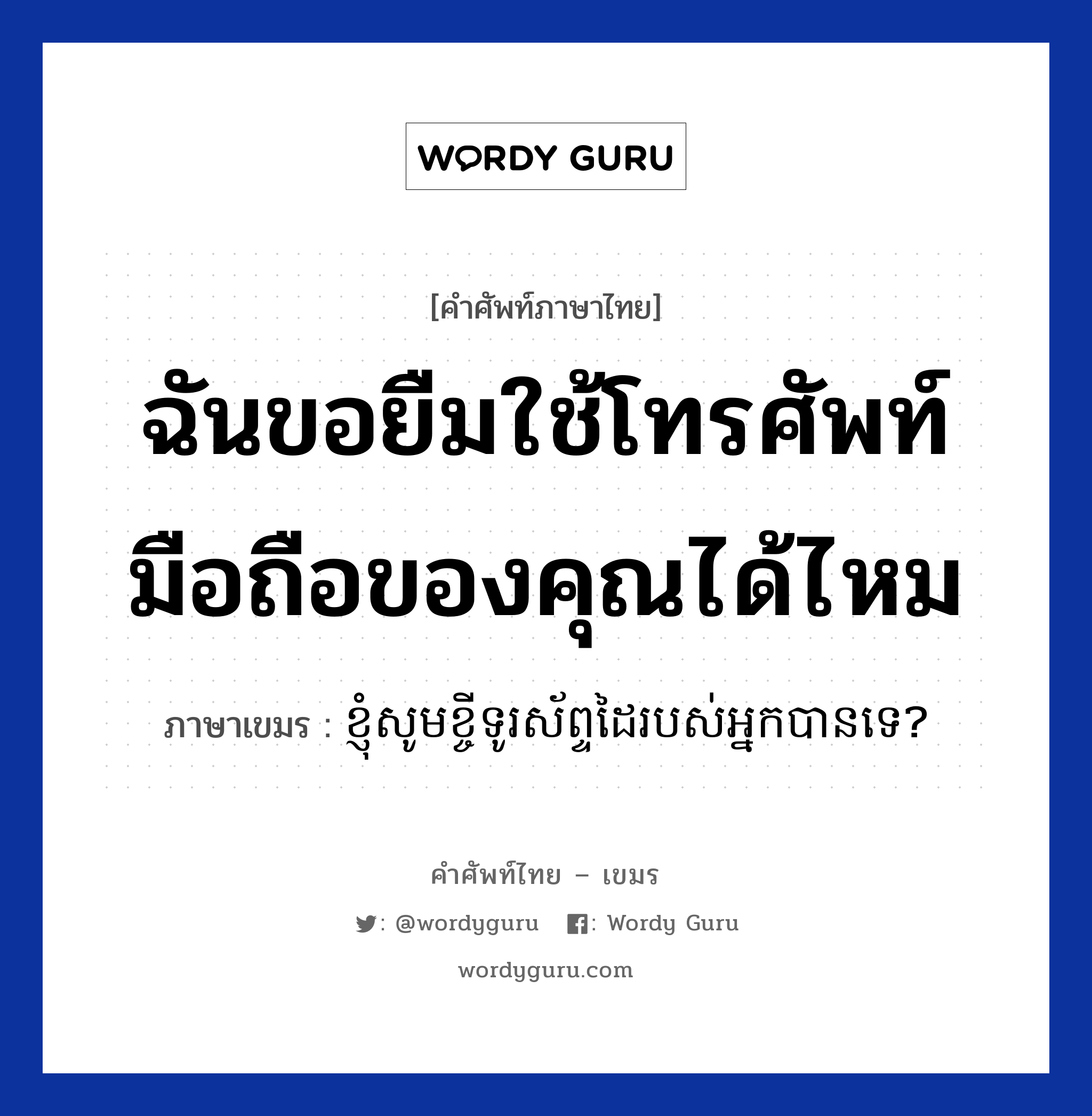 ฉันขอยืมใช้โทรศัพท์มือถือของคุณได้ไหม ภาษาเขมรคืออะไร, คำศัพท์ภาษาไทย - เขมร ฉันขอยืมใช้โทรศัพท์มือถือของคุณได้ไหม ภาษาเขมร ខ្ញុំសូមខ្ចីទូរស័ព្ទដៃរបស់អ្នកបានទេ? หมวด บทสนทนาทางโทรศัพท์/รับสาย Knhom som kchey tourasab dai robors neak ban te? หมวด บทสนทนาทางโทรศัพท์/รับสาย