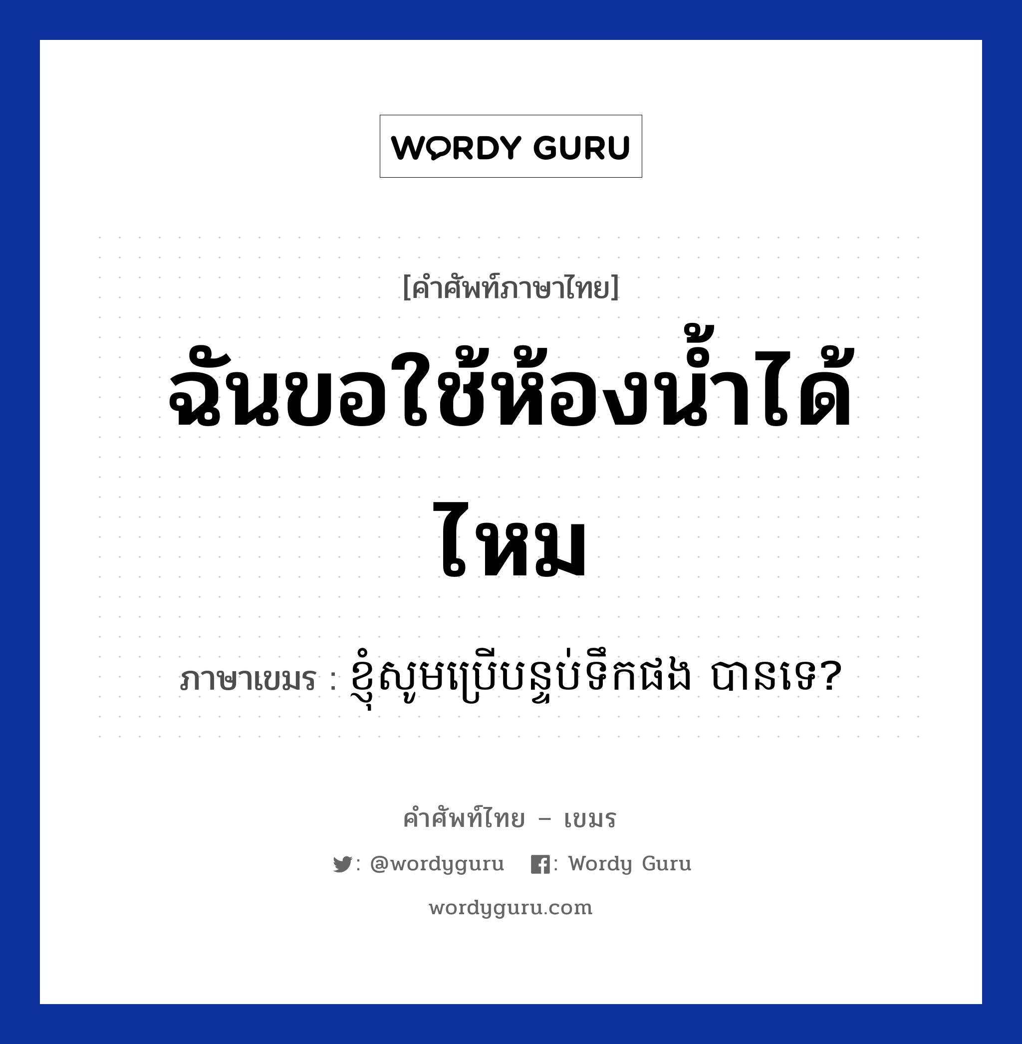 ฉันขอใช้ห้องน้ำได้ไหม แปลว่า? คำศัพท์ในกลุ่มประเภท ทักทาย, คำศัพท์ภาษาไทย - เขมร ฉันขอใช้ห้องน้ำได้ไหม ภาษาเขมร ខ្ញុំសូមប្រេីបន្ទប់ទឹកផង បានទេ? หมวด ทักทาย Knhom som brer bontub terk pong ban te? หมวด ทักทาย