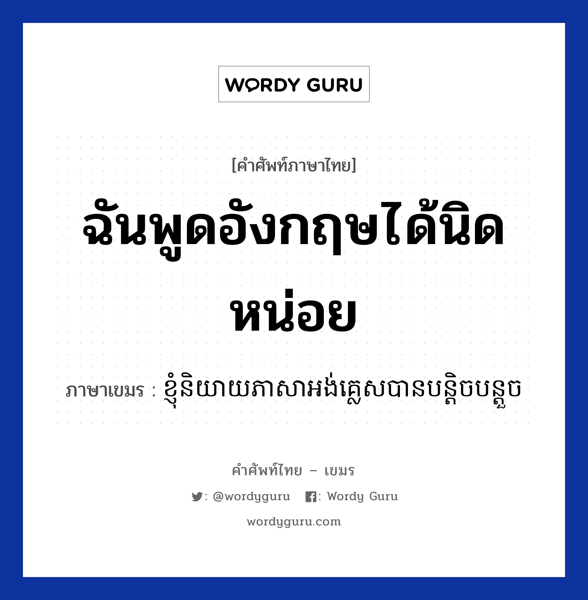 ฉันพูดอังกฤษได้นิดหน่อย ภาษาเขมรคืออะไร, คำศัพท์ภาษาไทย - เขมร ฉันพูดอังกฤษได้นิดหน่อย ภาษาเขมร ខ្ញុំនិយាយភាសាអង់គ្លេសបានបន្តិចបន្តួច หมวด ทักทาย Knhom niyey pheasa English ban bantich bantouch หมวด ทักทาย