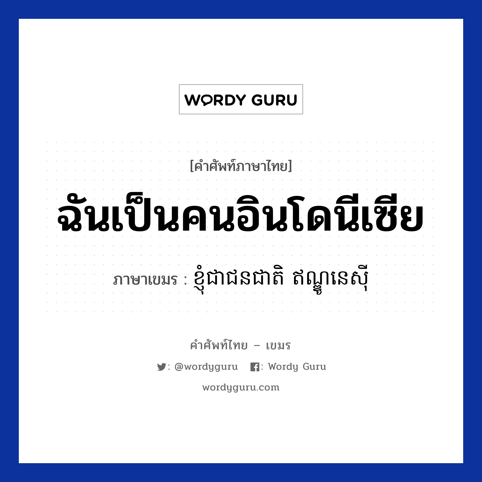 ฉันเป็นคนอินโดนีเซีย ภาษาเขมรคืออะไร, คำศัพท์ภาษาไทย - เขมร ฉันเป็นคนอินโดนีเซีย ภาษาเขมร ខ្ញុំជាជនជាតិិ ឥណ្ឌូនេសីុ หมวด ทักทาย Knhom chea chun cheat Indonesia หมวด ทักทาย