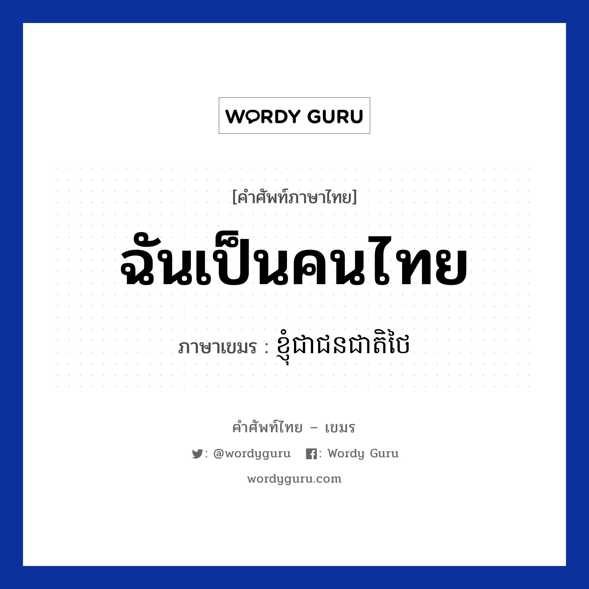 ฉันเป็นคนไทย ภาษาเขมรคืออะไร, คำศัพท์ภาษาไทย - เขมร ฉันเป็นคนไทย ภาษาเขมร ខ្ញុំជាជនជាតិថៃ หมวด ทักทาย Knhom chea chun cheat thai หมวด ทักทาย