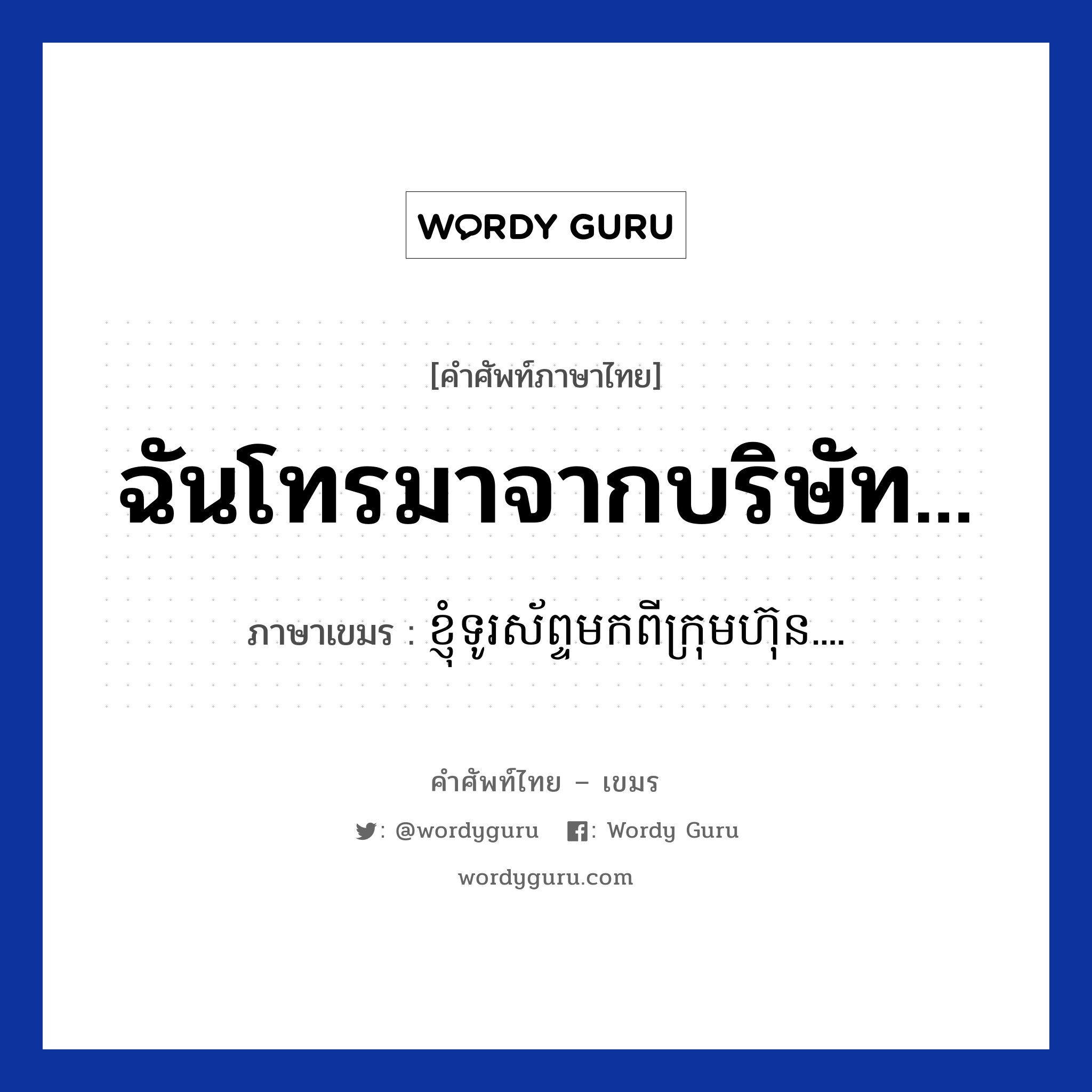 ខ្ញុំទូរស័ព្ទមកពីក្រុមហ៊ុន.... ภาษาไทย?, คำศัพท์ภาษาไทย - เขมร ខ្ញុំទូរស័ព្ទមកពីក្រុមហ៊ុន.... ภาษาเขมร ฉันโทรมาจากบริษัท... หมวด บทสนทนาทางโทรศัพท์ Knhom tourasab mokpi kromhun หมวด บทสนทนาทางโทรศัพท์