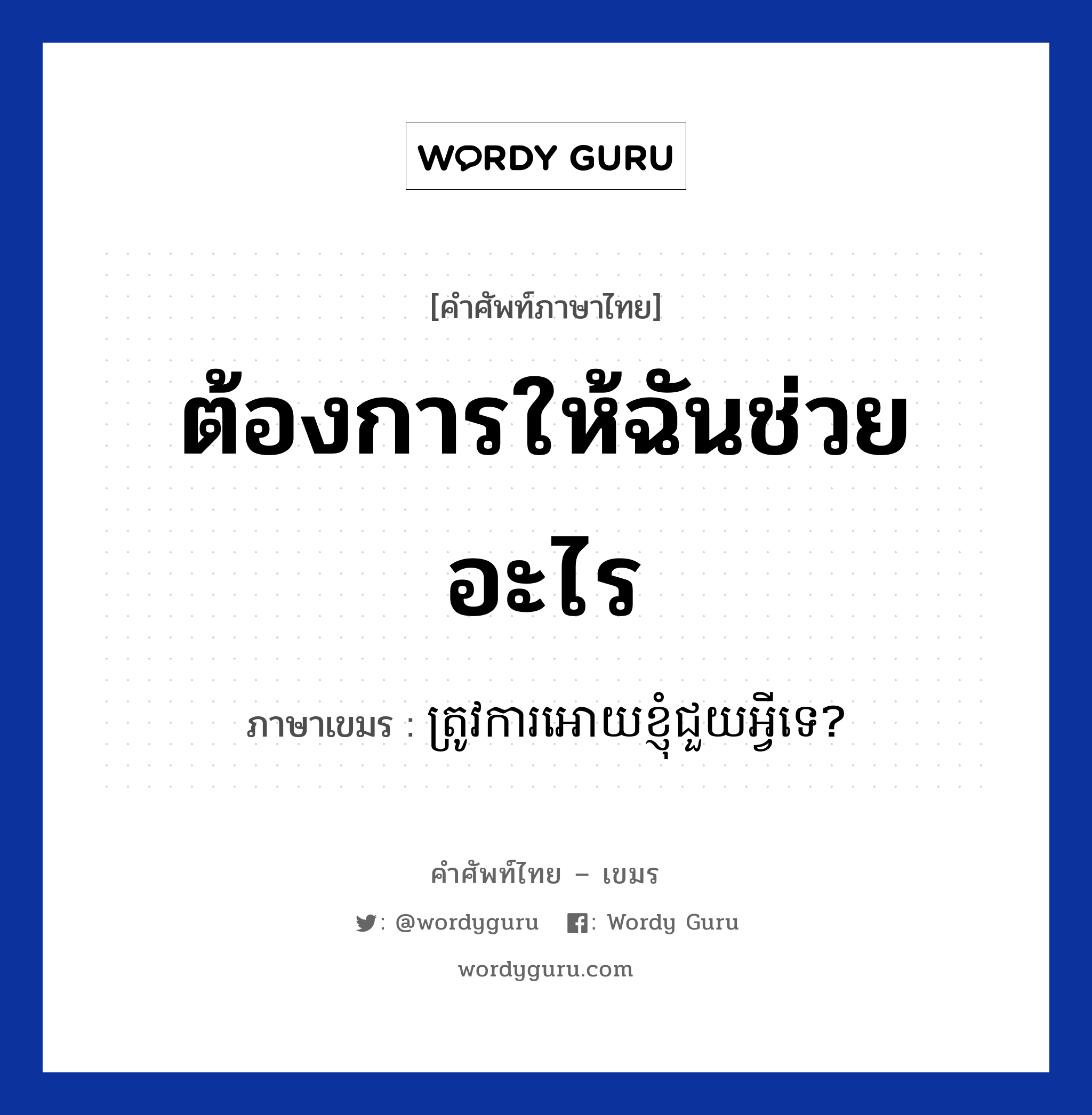 ต้องการให้ฉันช่วยอะไร ภาษาเขมรคืออะไร, คำศัพท์ภาษาไทย - เขมร ต้องการให้ฉันช่วยอะไร ภาษาเขมร ត្រូវការអោយខ្ញុំជួយអ្វីទេ? หมวด บทสนทนาทางโทรศัพท์/รับสาย Trov ka oay knhom jouy avey te? หมวด บทสนทนาทางโทรศัพท์/รับสาย