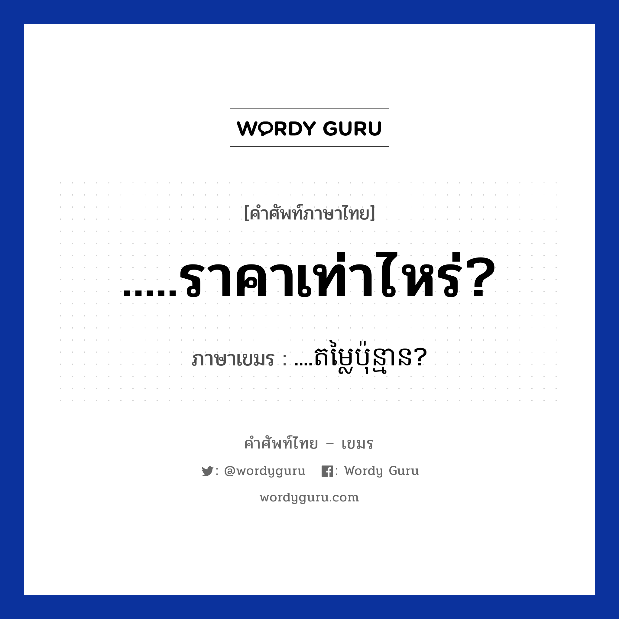 .....ราคาเท่าไหร่? ภาษาเขมรคืออะไร, คำศัพท์ภาษาไทย - เขมร .....ราคาเท่าไหร่? ภาษาเขมร ....តម្លៃប៉ុន្មាន? หมวด การเดินทาง ....domlai punna? หมวด การเดินทาง