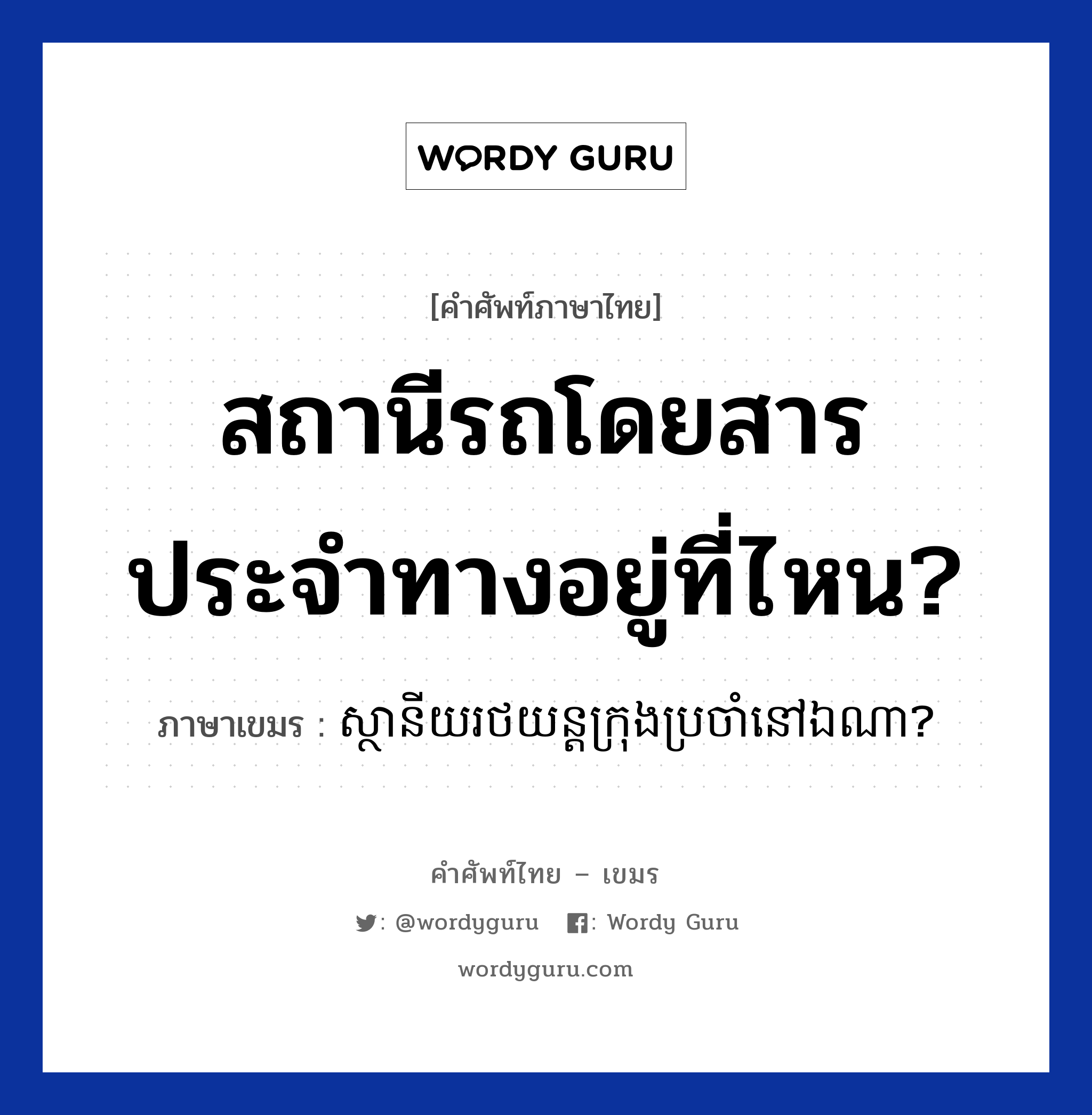 สถานีรถโดยสารประจำทางอยู่ที่ไหน? ภาษาเขมรคืออะไร, คำศัพท์ภาษาไทย - เขมร สถานีรถโดยสารประจำทางอยู่ที่ไหน? ภาษาเขมร ស្ថានីយរថយន្តក្រុងប្រចាំនៅឯណា? หมวด การเดินทาง Sanani rotyon krong brocham nov ena? หมวด การเดินทาง