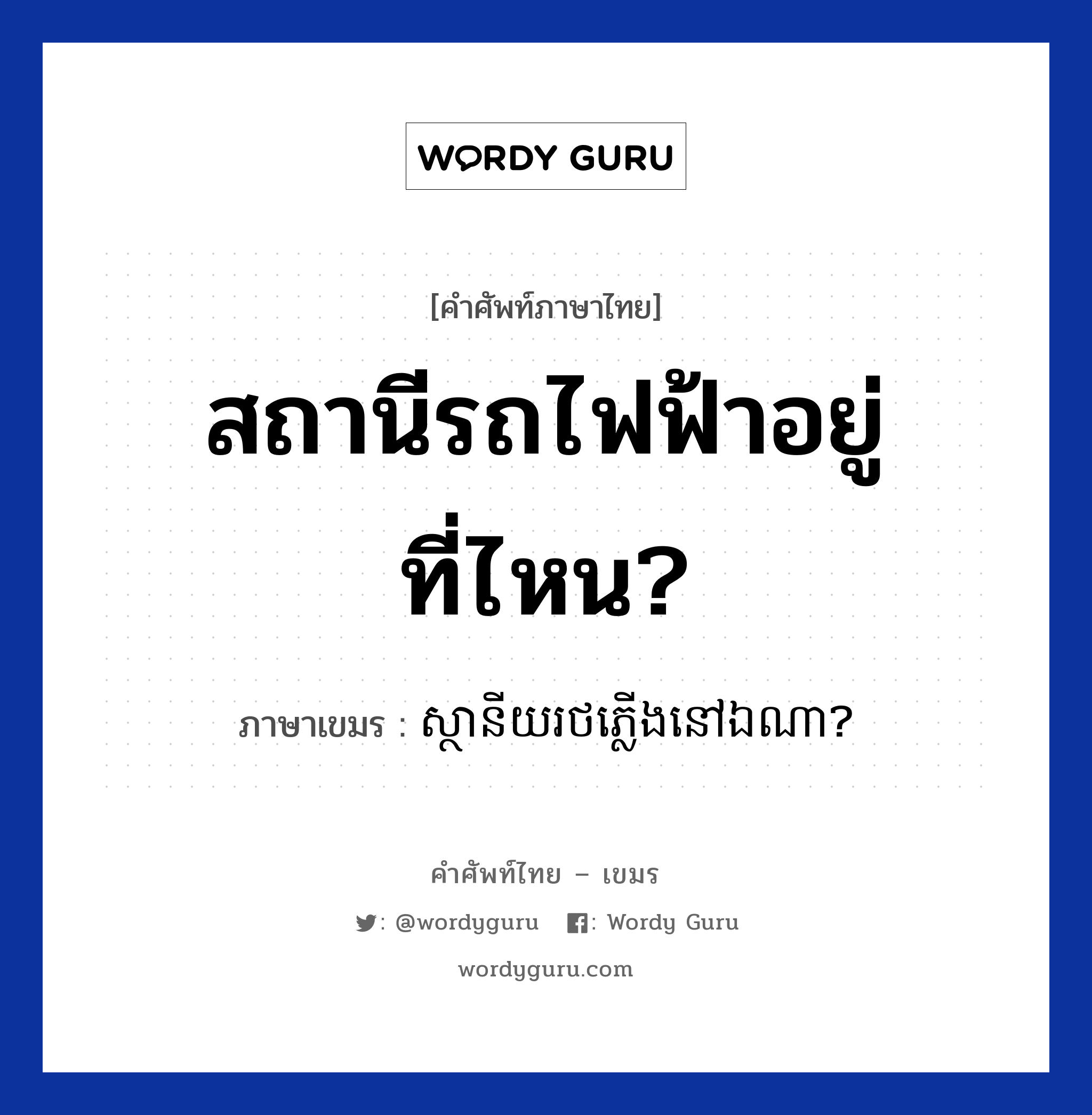 สถานีรถไฟฟ้าอยู่ที่ไหน? ภาษาเขมรคืออะไร, คำศัพท์ภาษาไทย - เขมร สถานีรถไฟฟ้าอยู่ที่ไหน? ภาษาเขมร ស្ថានីយរថភ្លើងនៅឯណា? หมวด การเดินทาง Sanani rotpleoung nov ena? หมวด การเดินทาง