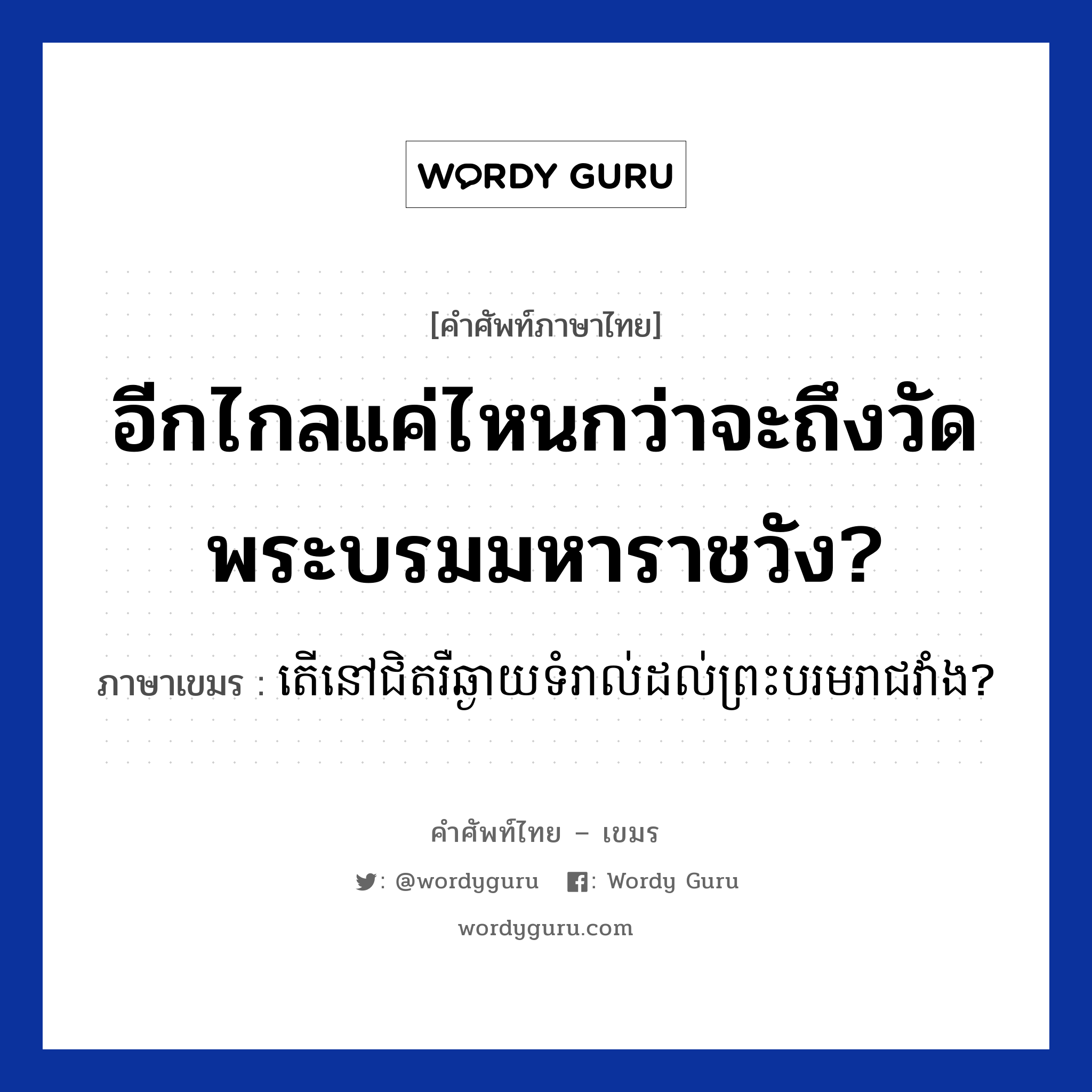 อีกไกลแค่ไหนกว่าจะถึงวัดพระบรมมหาราชวัง? ภาษาเขมรคืออะไร, คำศัพท์ภาษาไทย - เขมร อีกไกลแค่ไหนกว่าจะถึงวัดพระบรมมหาราชวัง? ภาษาเขมร តេីនៅជិតរឺឆ្ងាយទំរាល់ដល់ព្រះបរមរាជវាំង? หมวด การเดินทาง Ter nov chit reo chngay dol preshboromrechavang? หมวด การเดินทาง