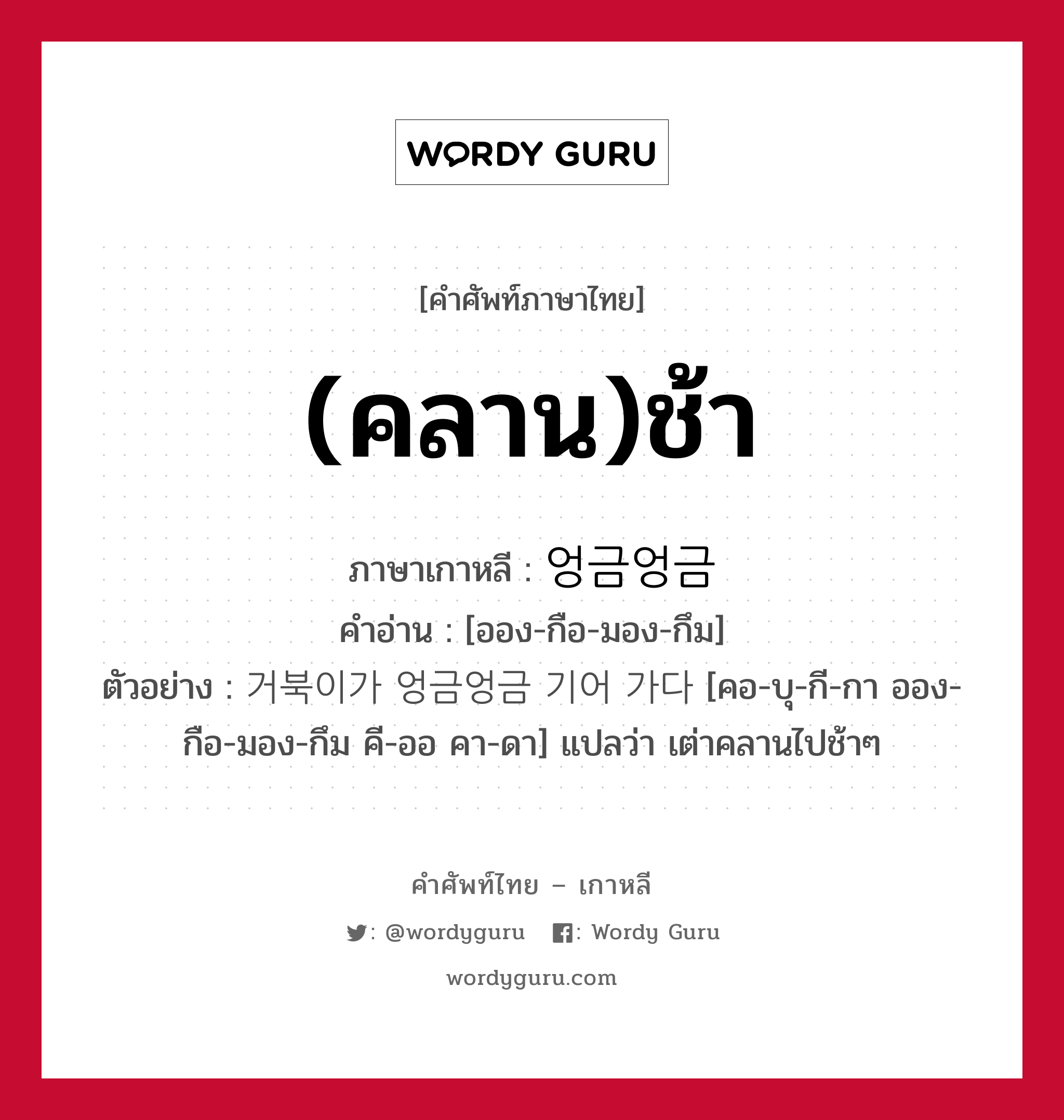 (คลาน)ช้า ภาษาเกาหลีคืออะไร, คำศัพท์ภาษาไทย - เกาหลี (คลาน)ช้า ภาษาเกาหลี 엉금엉금 คำอ่าน [ออง-กือ-มอง-กึม] ตัวอย่าง 거북이가 엉금엉금 기어 가다 [คอ-บุ-กี-กา ออง-กือ-มอง-กึม คี-ออ คา-ดา] แปลว่า เต่าคลานไปช้าๆ