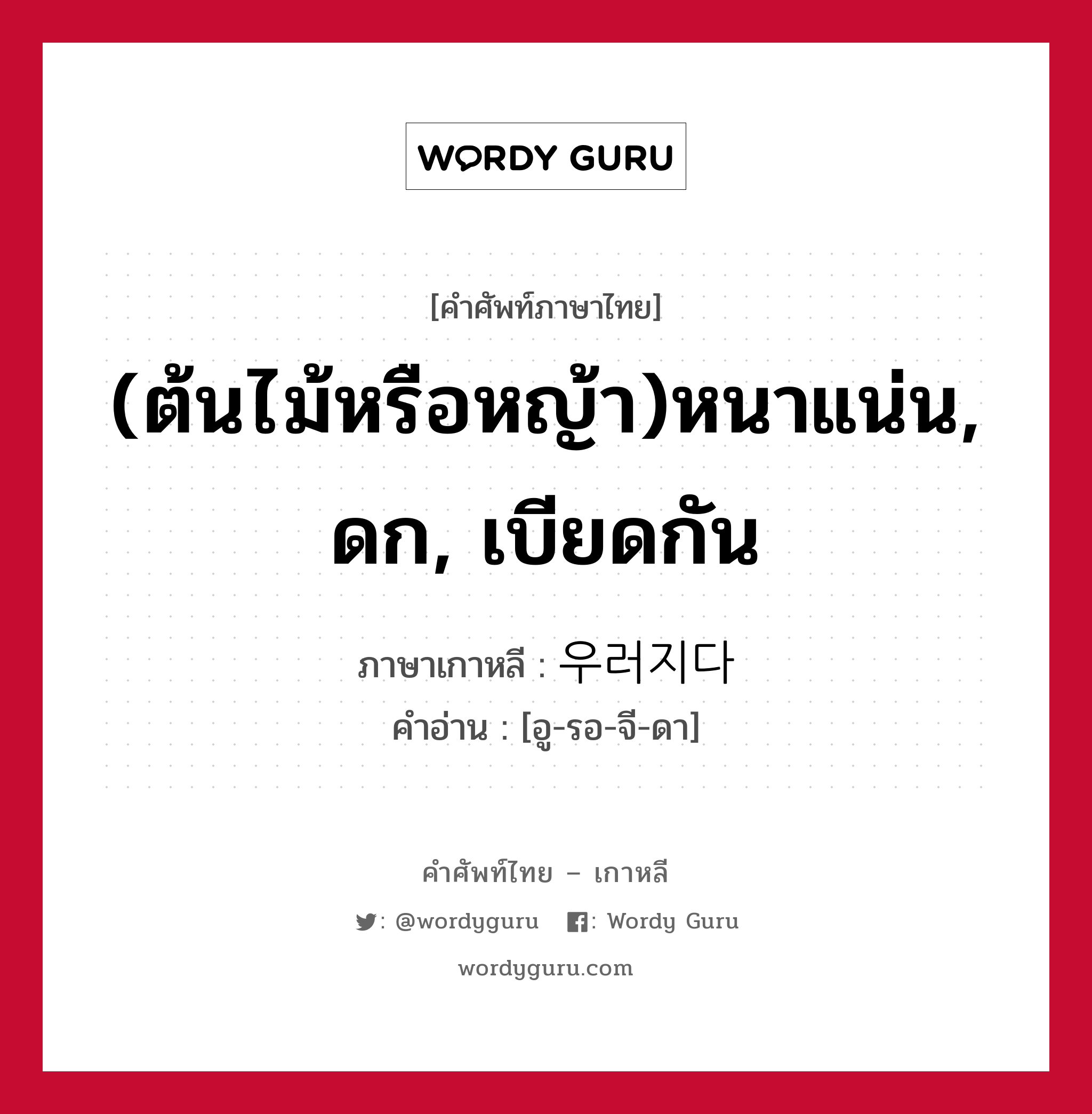 (ต้นไม้หรือหญ้า)หนาแน่น, ดก, เบียดกัน ภาษาเกาหลีคืออะไร, คำศัพท์ภาษาไทย - เกาหลี (ต้นไม้หรือหญ้า)หนาแน่น, ดก, เบียดกัน ภาษาเกาหลี 우러지다 คำอ่าน [อู-รอ-จี-ดา]