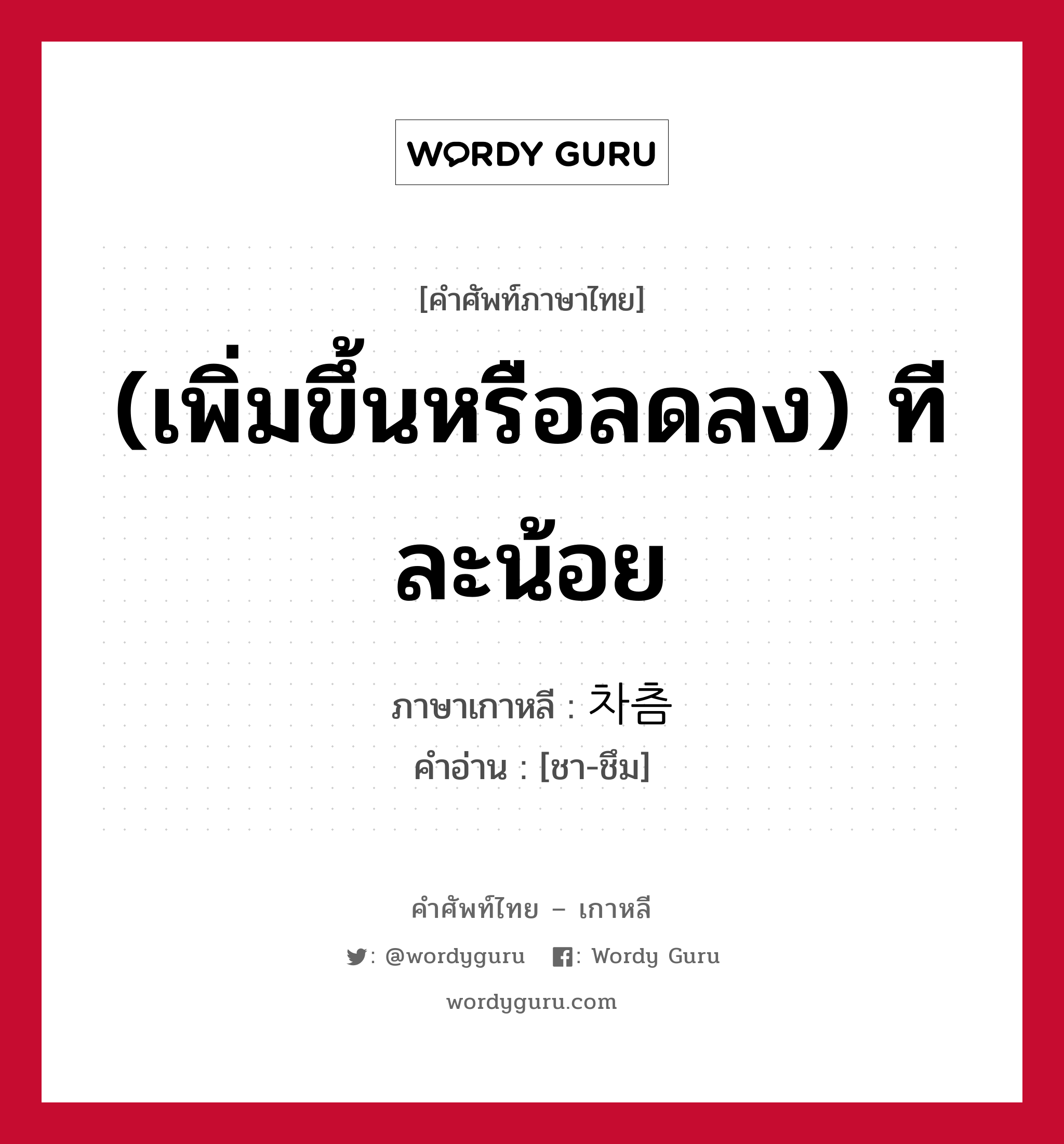 (เพิ่มขึ้นหรือลดลง) ทีละน้อย ภาษาเกาหลีคืออะไร, คำศัพท์ภาษาไทย - เกาหลี (เพิ่มขึ้นหรือลดลง) ทีละน้อย ภาษาเกาหลี 차츰 คำอ่าน [ชา-ชึม]