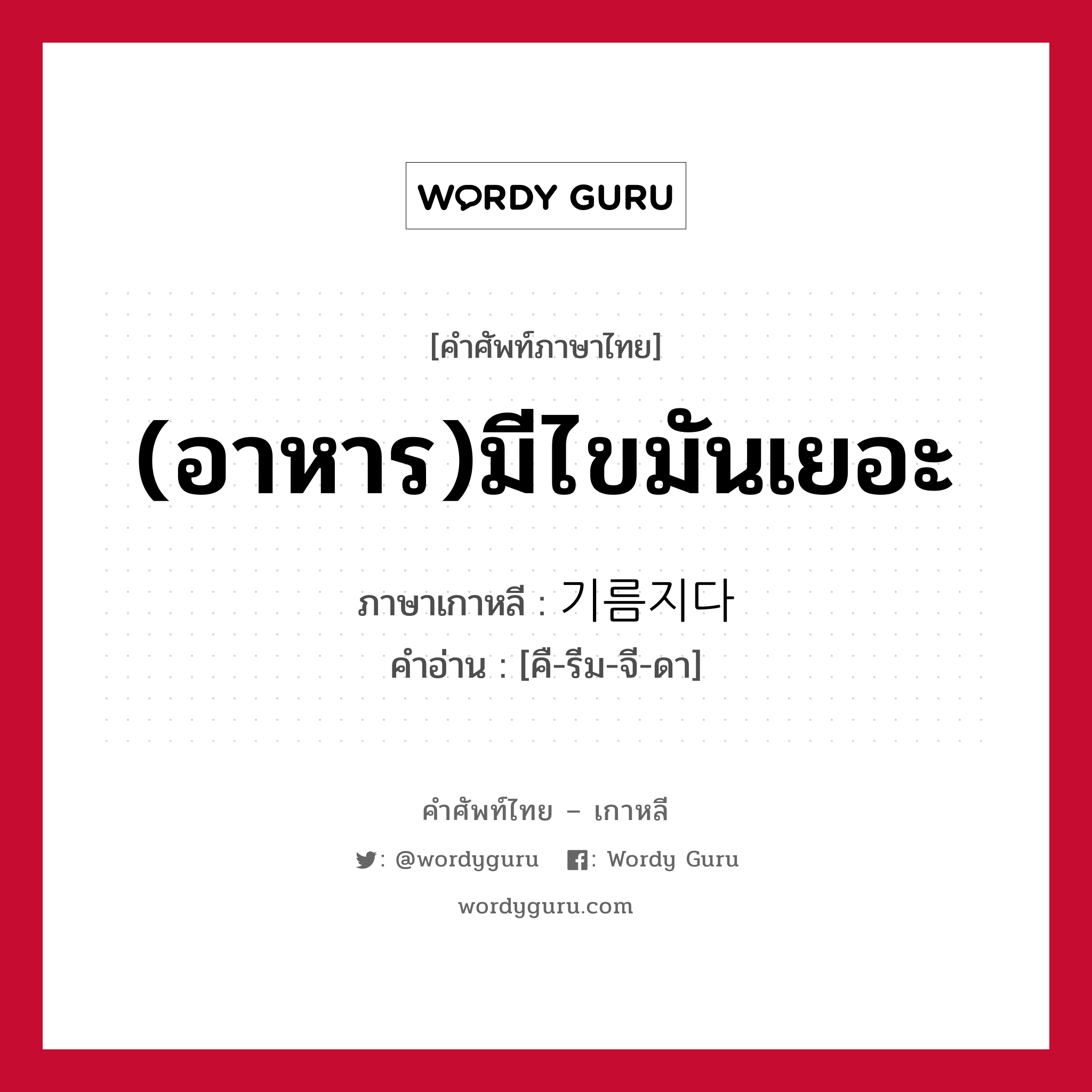 (อาหาร)มีไขมันเยอะ ภาษาเกาหลีคืออะไร, คำศัพท์ภาษาไทย - เกาหลี (อาหาร)มีไขมันเยอะ ภาษาเกาหลี 기름지다 คำอ่าน [คื-รีม-จี-ดา]