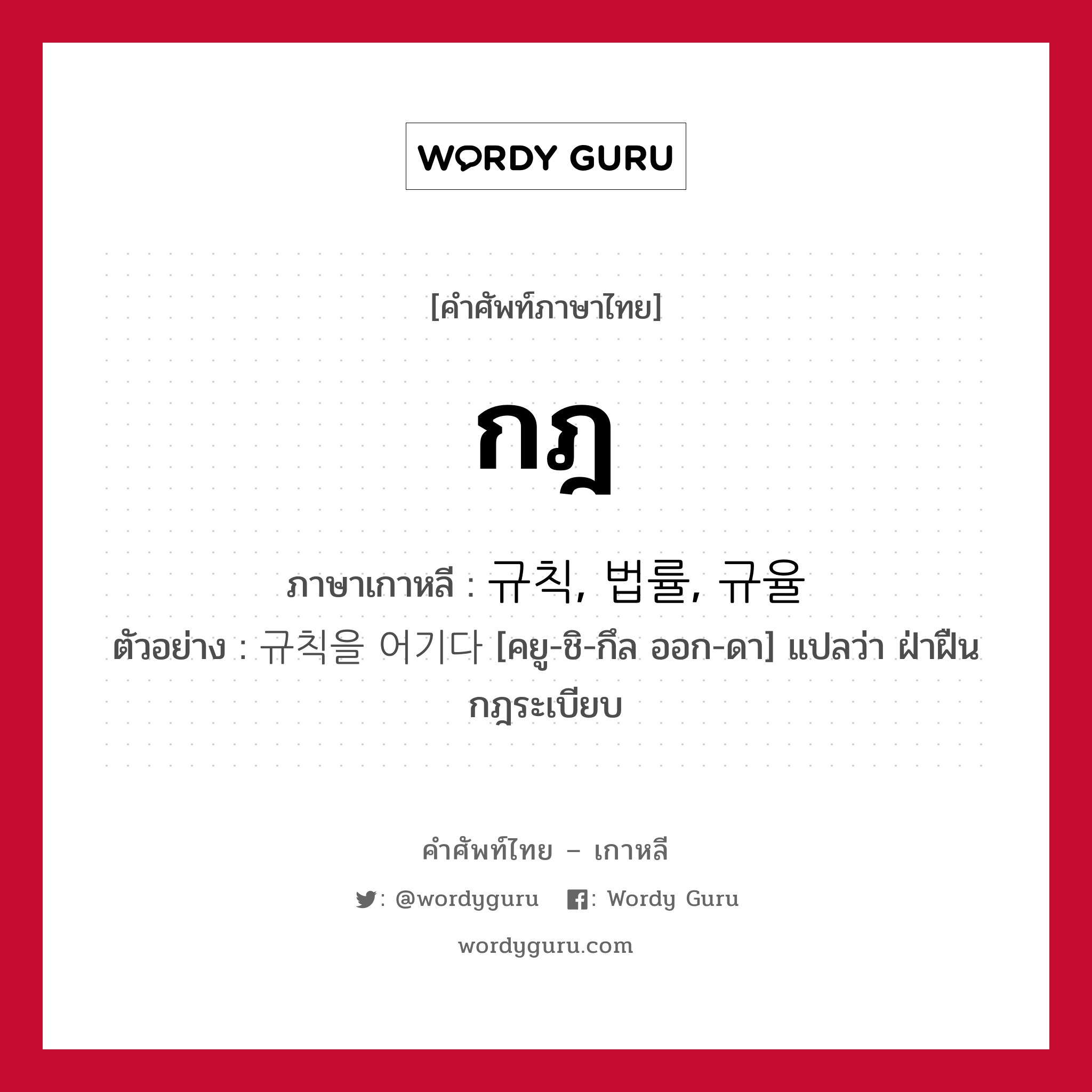 กฎ ภาษาเกาหลีคืออะไร, คำศัพท์ภาษาไทย - เกาหลี กฎ ภาษาเกาหลี 규칙, 법률, 규율 ตัวอย่าง 규칙을 어기다 [คยู-ชิ-กึล ออก-ดา] แปลว่า ฝ่าฝืนกฎระเบียบ