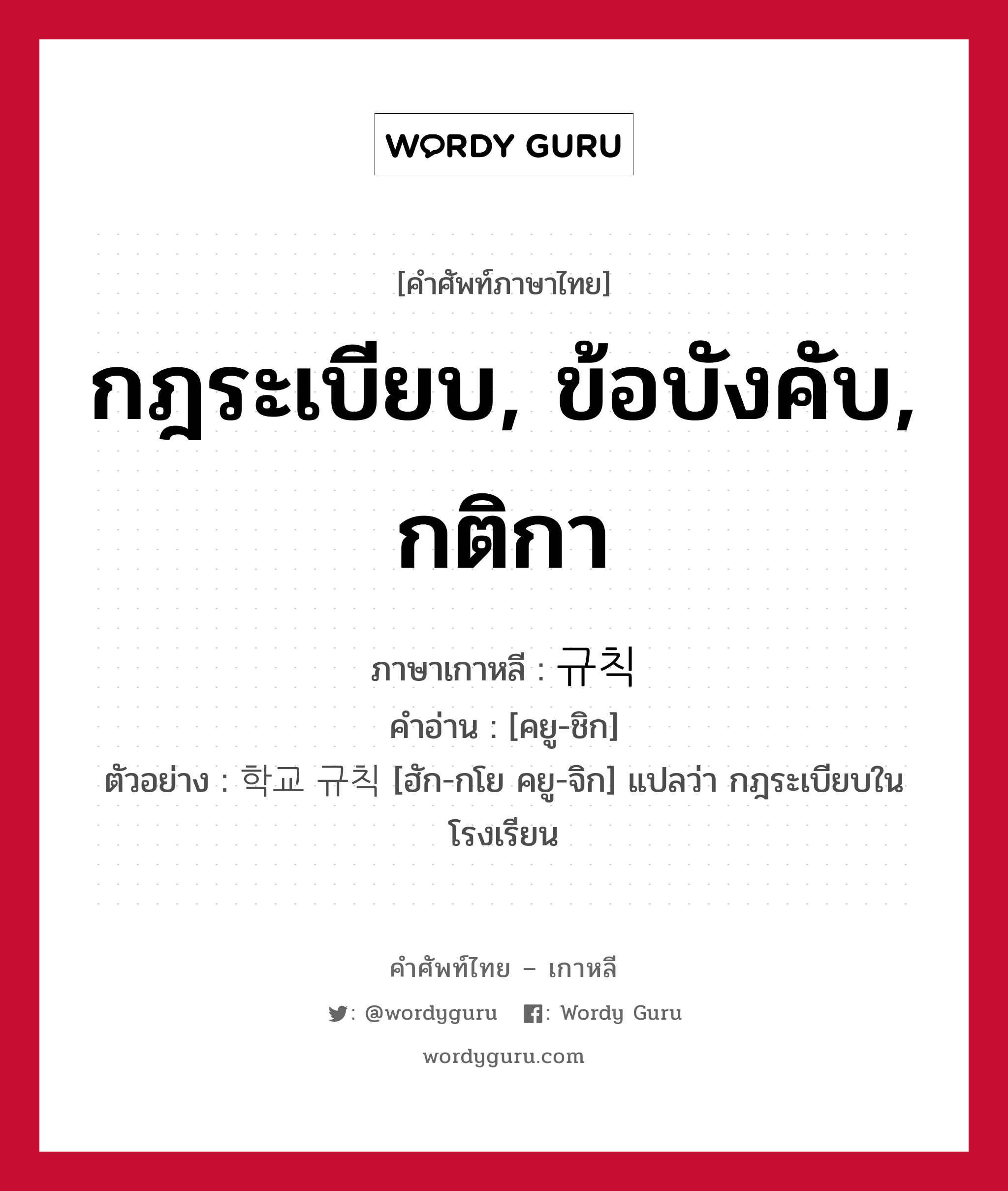 กฎระเบียบ, ข้อบังคับ, กติกา ภาษาเกาหลีคืออะไร, คำศัพท์ภาษาไทย - เกาหลี กฎระเบียบ, ข้อบังคับ, กติกา ภาษาเกาหลี 규칙 คำอ่าน [คยู-ชิก] ตัวอย่าง 학교 규칙 [ฮัก-กโย คยู-จิก] แปลว่า กฎระเบียบในโรงเรียน