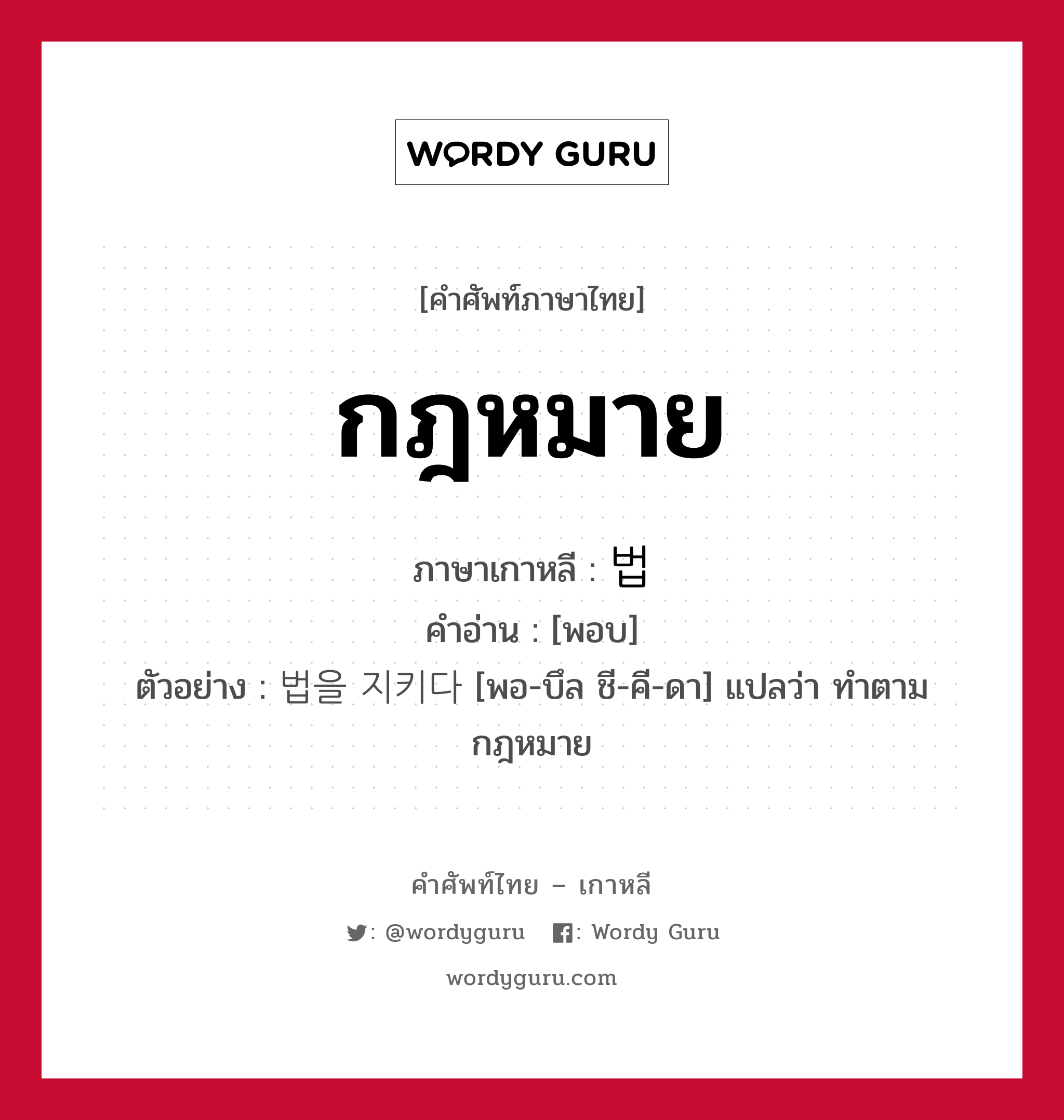 กฎหมาย ภาษาเกาหลีคืออะไร, คำศัพท์ภาษาไทย - เกาหลี กฎหมาย ภาษาเกาหลี 법 คำอ่าน [พอบ] ตัวอย่าง 법을 지키다 [พอ-บึล ชี-คี-ดา] แปลว่า ทำตามกฎหมาย