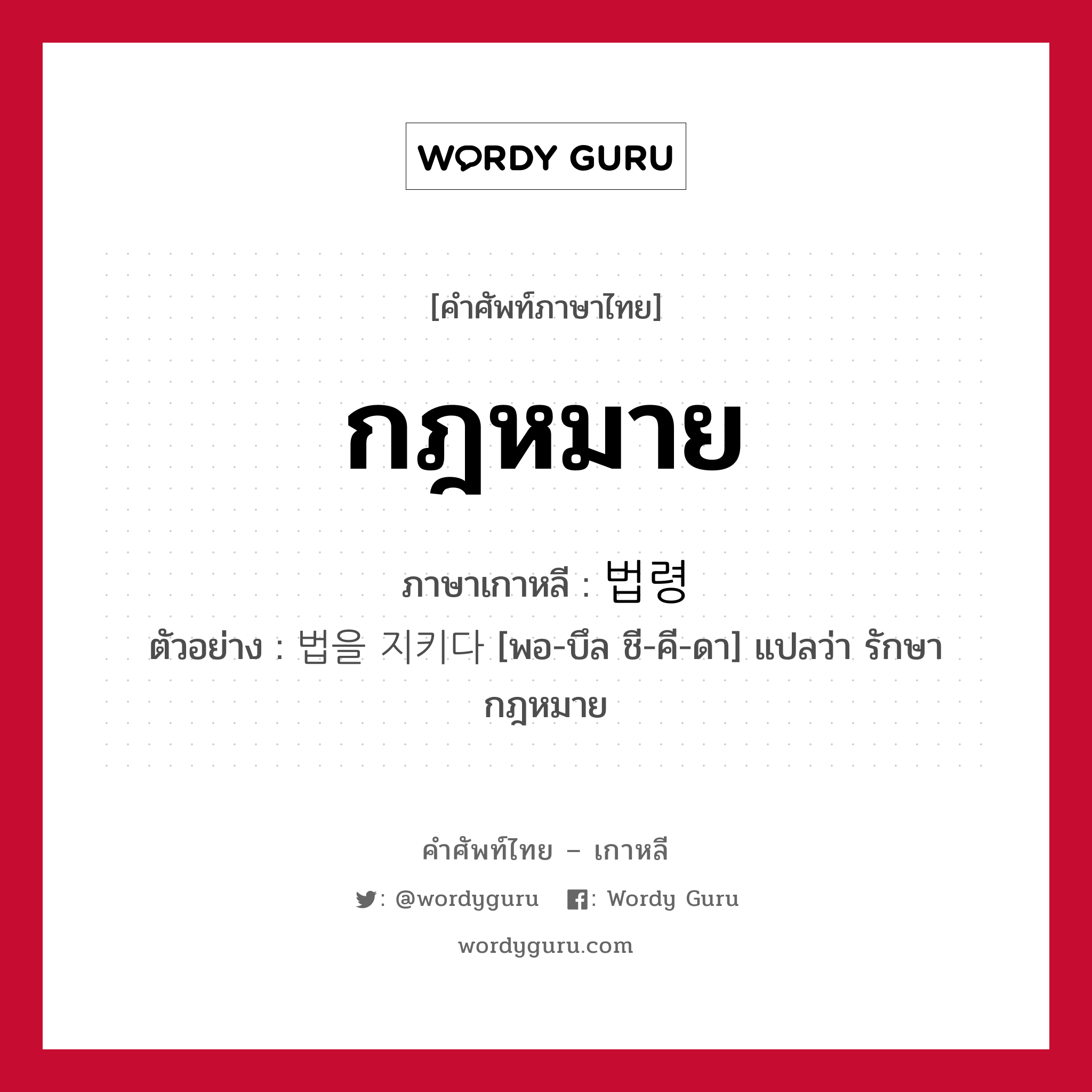 กฎหมาย ภาษาเกาหลีคืออะไร, คำศัพท์ภาษาไทย - เกาหลี กฎหมาย ภาษาเกาหลี 법령 ตัวอย่าง 법을 지키다 [พอ-บึล ชี-คี-ดา] แปลว่า รักษากฎหมาย