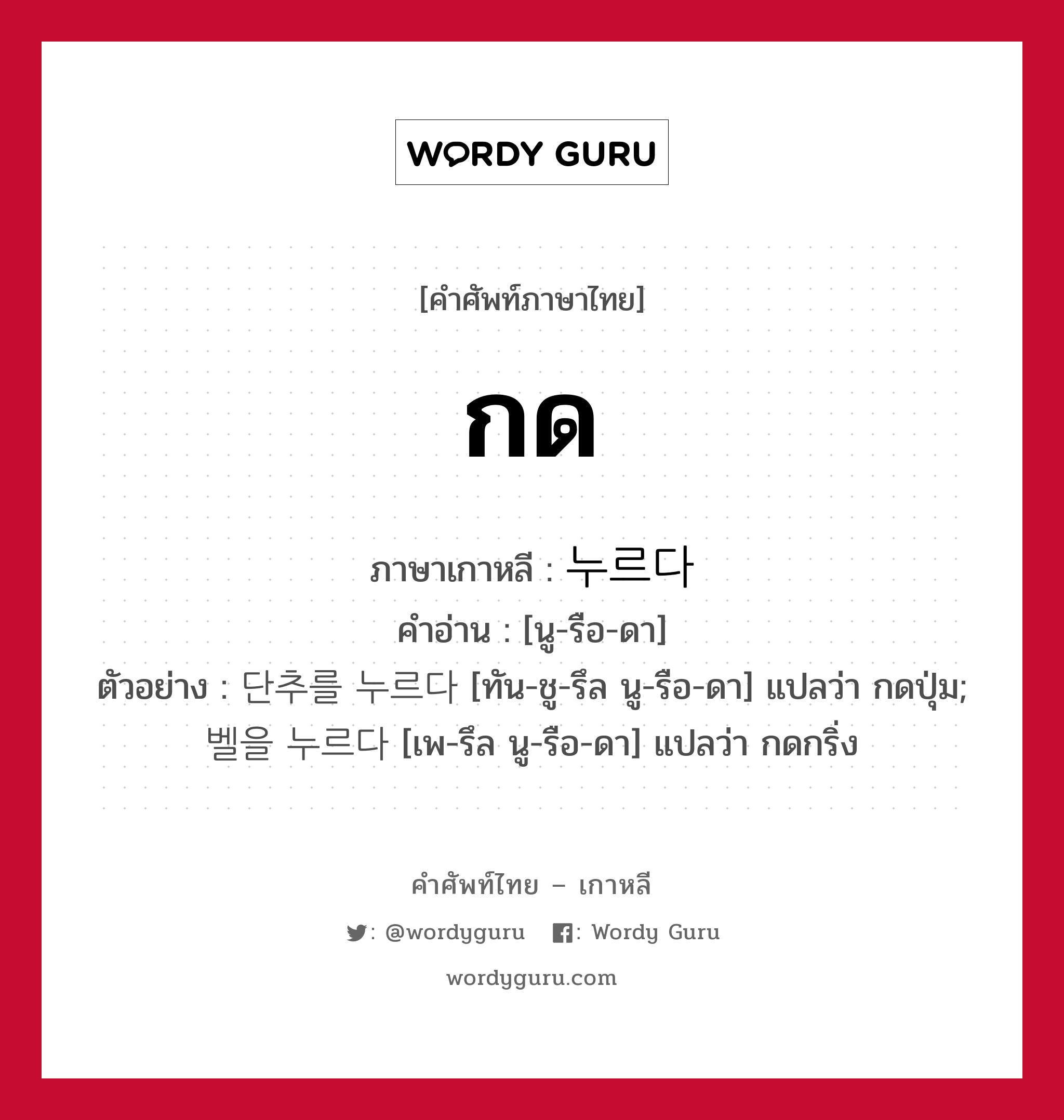 กด ภาษาเกาหลีคืออะไร, คำศัพท์ภาษาไทย - เกาหลี กด ภาษาเกาหลี 누르다 คำอ่าน [นู-รือ-ดา] ตัวอย่าง 단추를 누르다 [ทัน-ชู-รึล นู-รือ-ดา] แปลว่า กดปุ่ม; 벨을 누르다 [เพ-รึล นู-รือ-ดา] แปลว่า กดกริ่ง