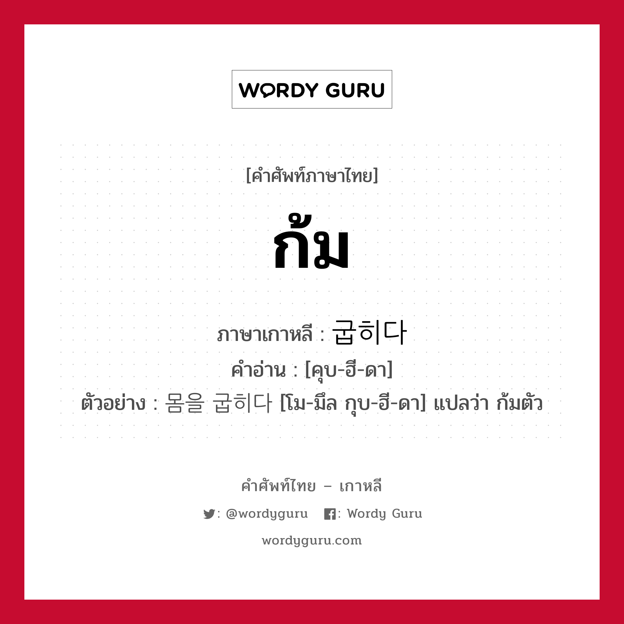 ก้ม ภาษาเกาหลีคืออะไร, คำศัพท์ภาษาไทย - เกาหลี ก้ม ภาษาเกาหลี 굽히다 คำอ่าน [คุบ-ฮี-ดา] ตัวอย่าง 몸을 굽히다 [โม-มึล กุบ-ฮี-ดา] แปลว่า ก้มตัว