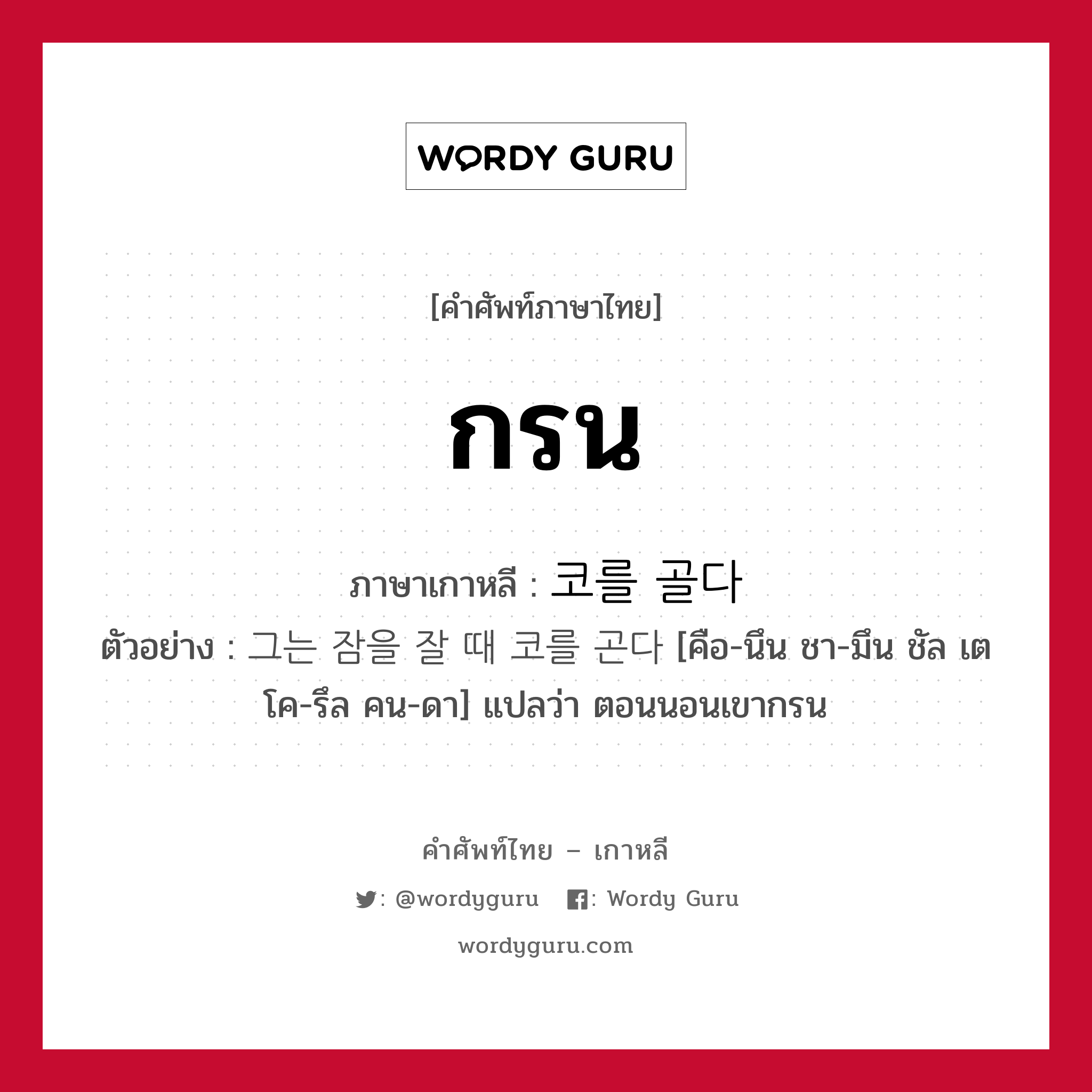 กรน ภาษาเกาหลีคืออะไร, คำศัพท์ภาษาไทย - เกาหลี กรน ภาษาเกาหลี 코를 골다 ตัวอย่าง 그는 잠을 잘 때 코를 곤다 [คือ-นึน ชา-มึน ชัล เต โค-รึล คน-ดา] แปลว่า ตอนนอนเขากรน