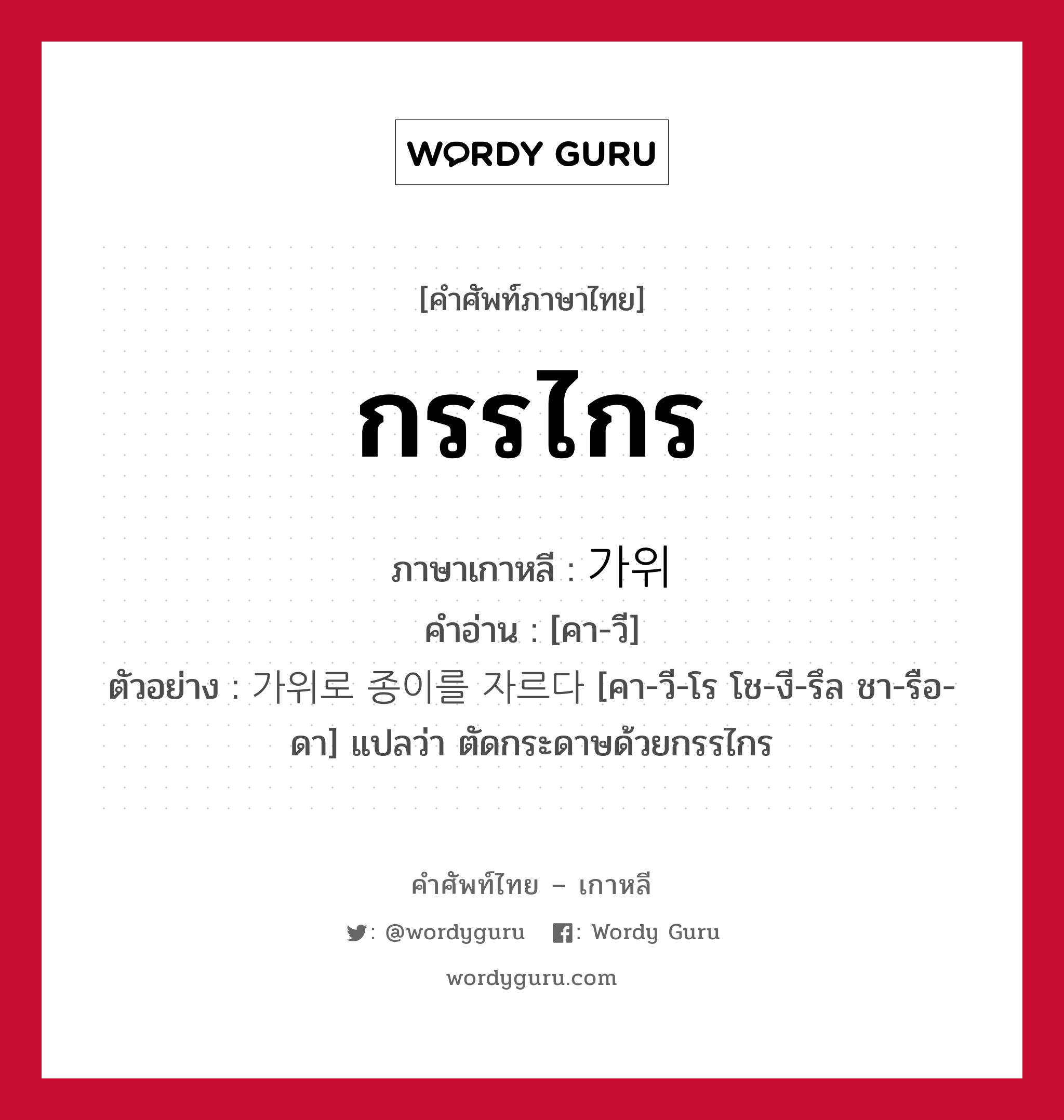 กรรไกร ภาษาเกาหลีคืออะไร, คำศัพท์ภาษาไทย - เกาหลี กรรไกร ภาษาเกาหลี 가위 คำอ่าน [คา-วี] ตัวอย่าง 가위로 종이를 자르다 [คา-วี-โร โช-งี-รึล ชา-รือ-ดา] แปลว่า ตัดกระดาษด้วยกรรไกร