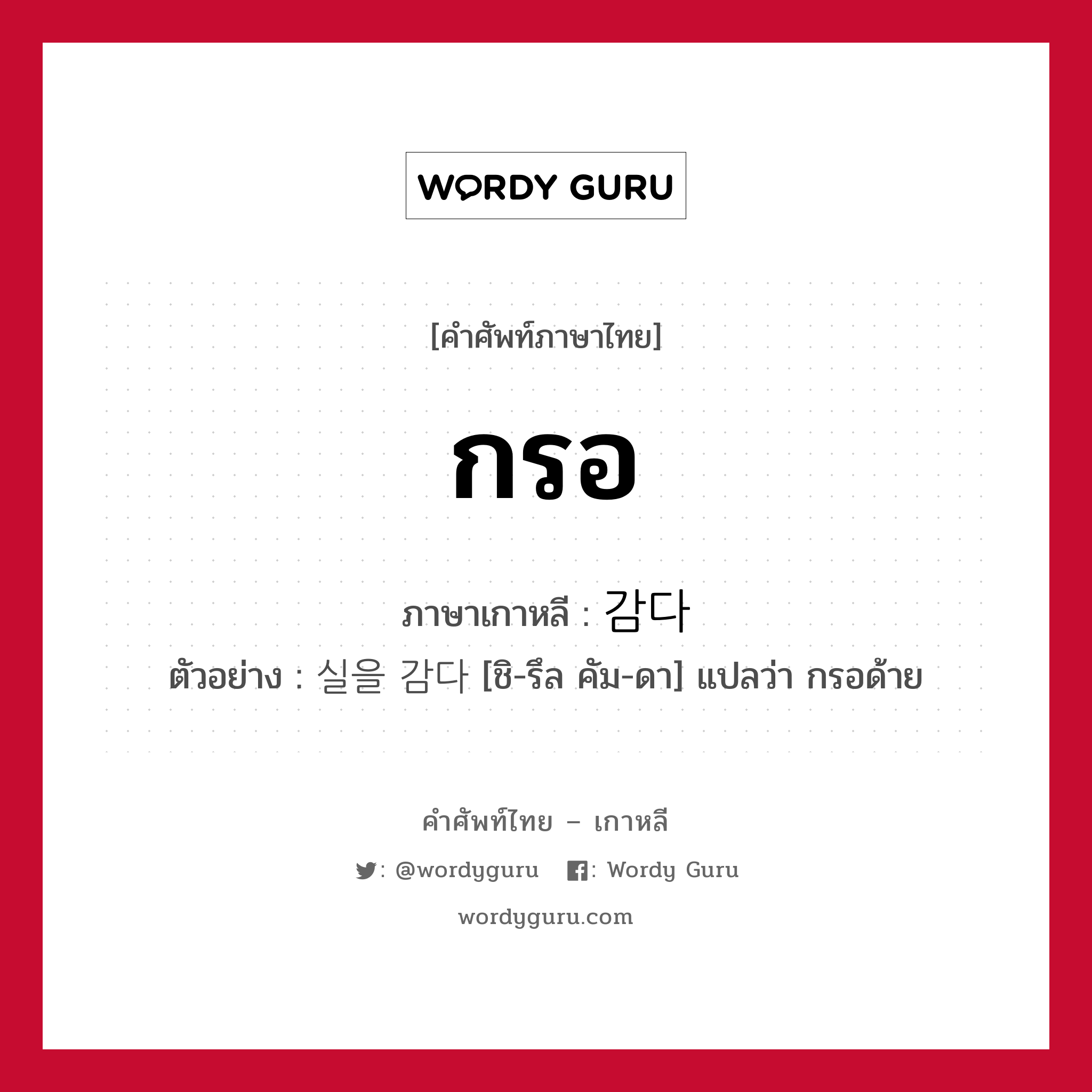 กรอ ภาษาเกาหลีคืออะไร, คำศัพท์ภาษาไทย - เกาหลี กรอ ภาษาเกาหลี 감다 ตัวอย่าง 실을 감다 [ชิ-รึล คัม-ดา] แปลว่า กรอด้าย