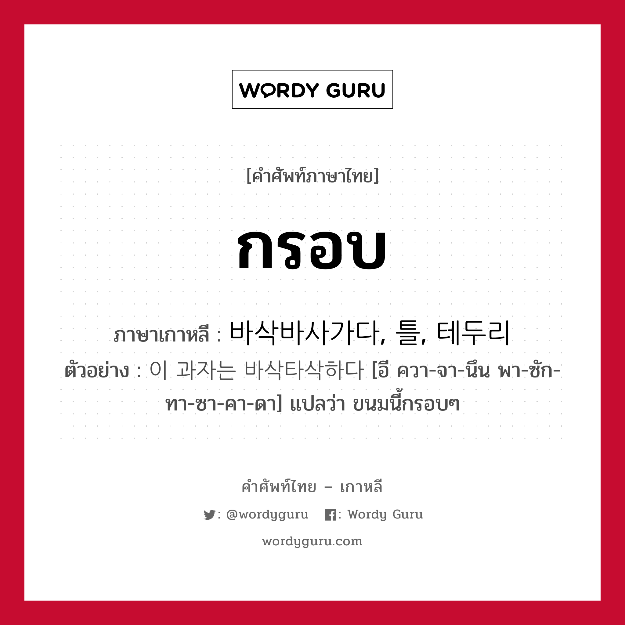 กรอบ ภาษาเกาหลีคืออะไร, คำศัพท์ภาษาไทย - เกาหลี กรอบ ภาษาเกาหลี 바삭바사가다, 틀, 테두리 ตัวอย่าง 이 과자는 바삭타삭하다 [อี ควา-จา-นึน พา-ซัก-ทา-ซา-คา-ดา] แปลว่า ขนมนี้กรอบๆ