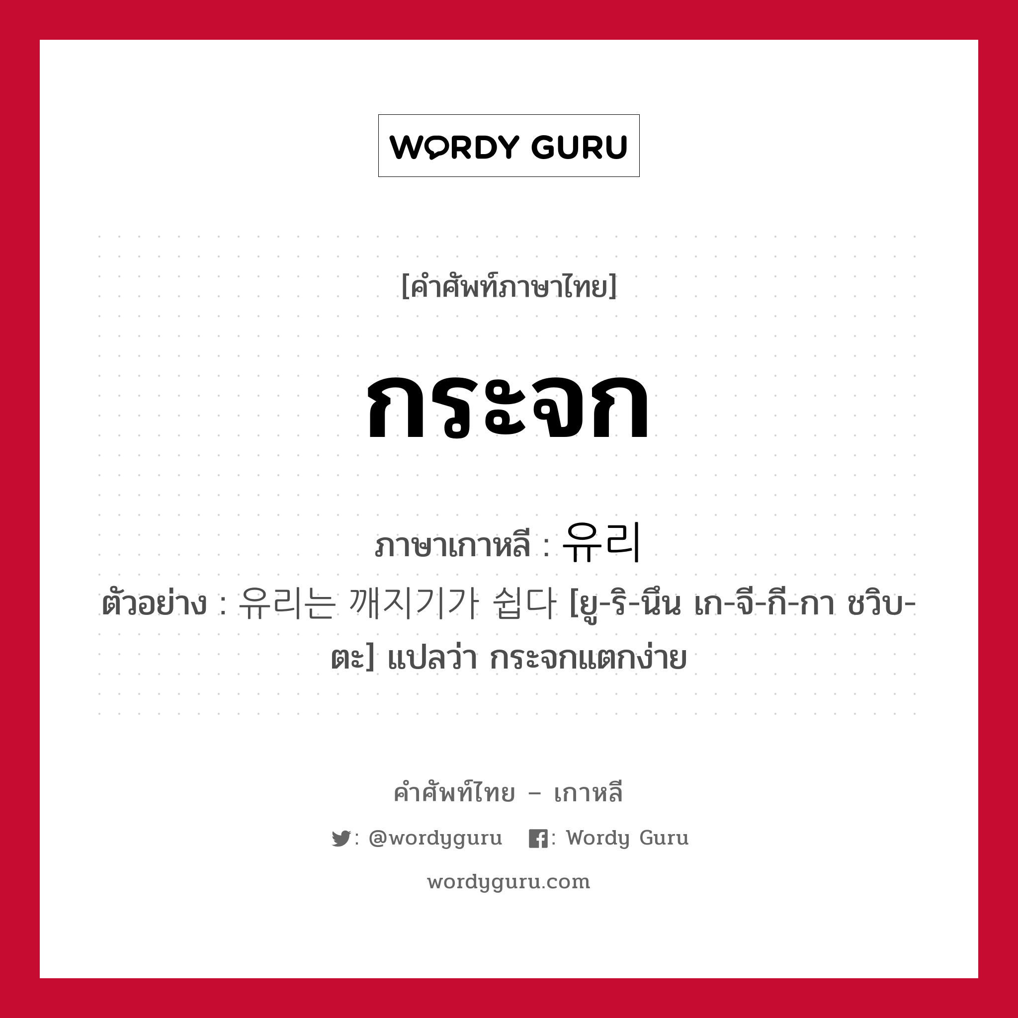 กระจก ภาษาเกาหลีคืออะไร, คำศัพท์ภาษาไทย - เกาหลี กระจก ภาษาเกาหลี 유리 ตัวอย่าง 유리는 깨지기가 쉽다 [ยู-ริ-นึน เก-จี-กี-กา ชวิบ-ตะ] แปลว่า กระจกแตกง่าย