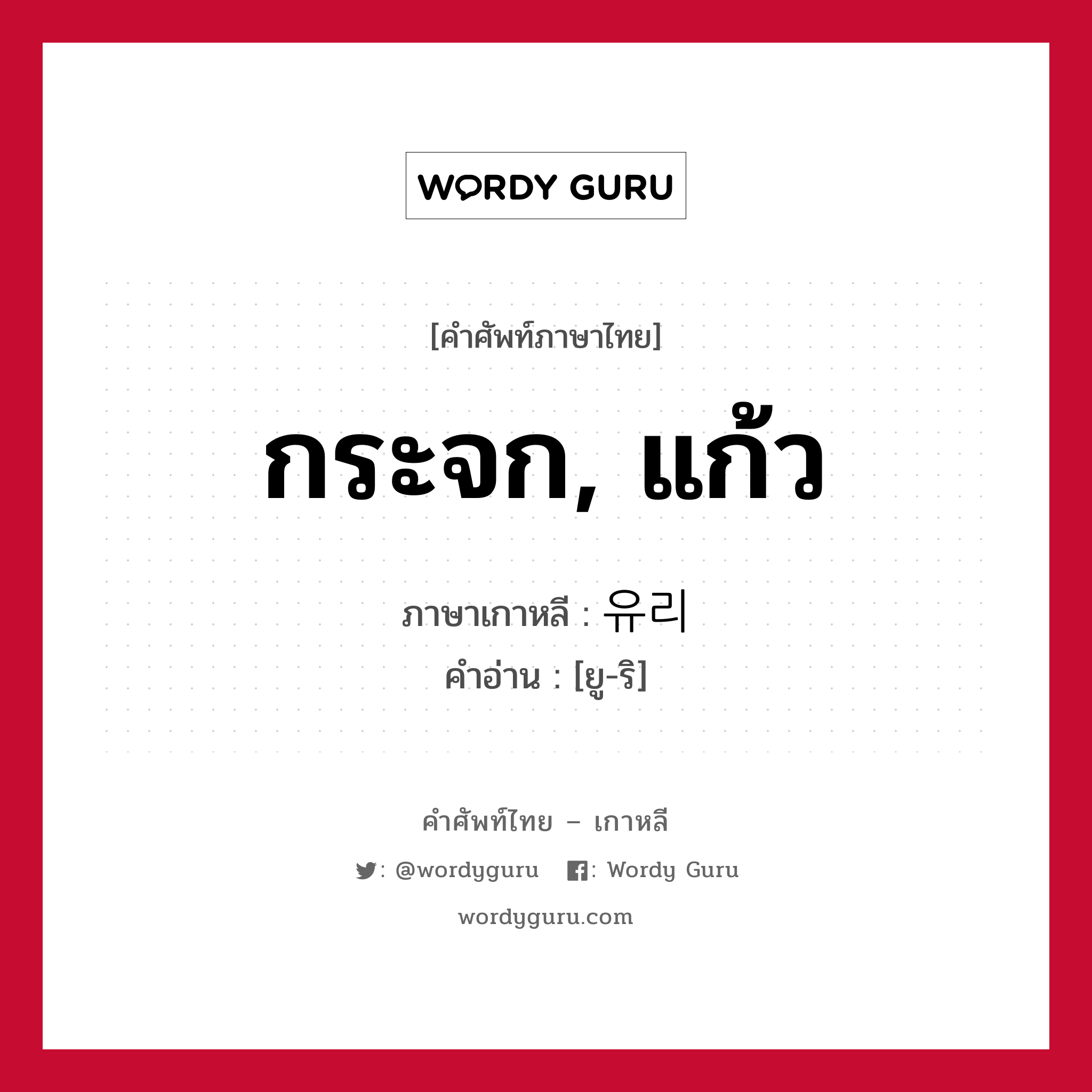 กระจก, แก้ว ภาษาเกาหลีคืออะไร, คำศัพท์ภาษาไทย - เกาหลี กระจก, แก้ว ภาษาเกาหลี 유리 คำอ่าน [ยู-ริ]