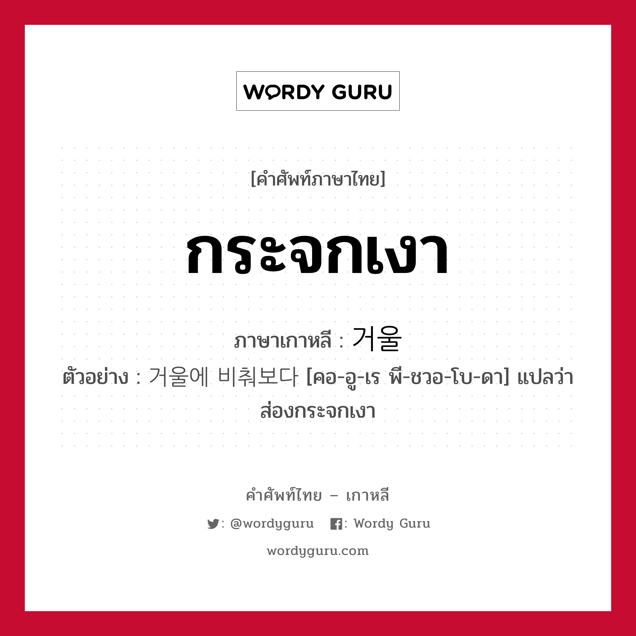 กระจกเงา ภาษาเกาหลีคืออะไร, คำศัพท์ภาษาไทย - เกาหลี กระจกเงา ภาษาเกาหลี 거울 ตัวอย่าง 거울에 비춰보다 [คอ-อู-เร พี-ชวอ-โบ-ดา] แปลว่า ส่องกระจกเงา