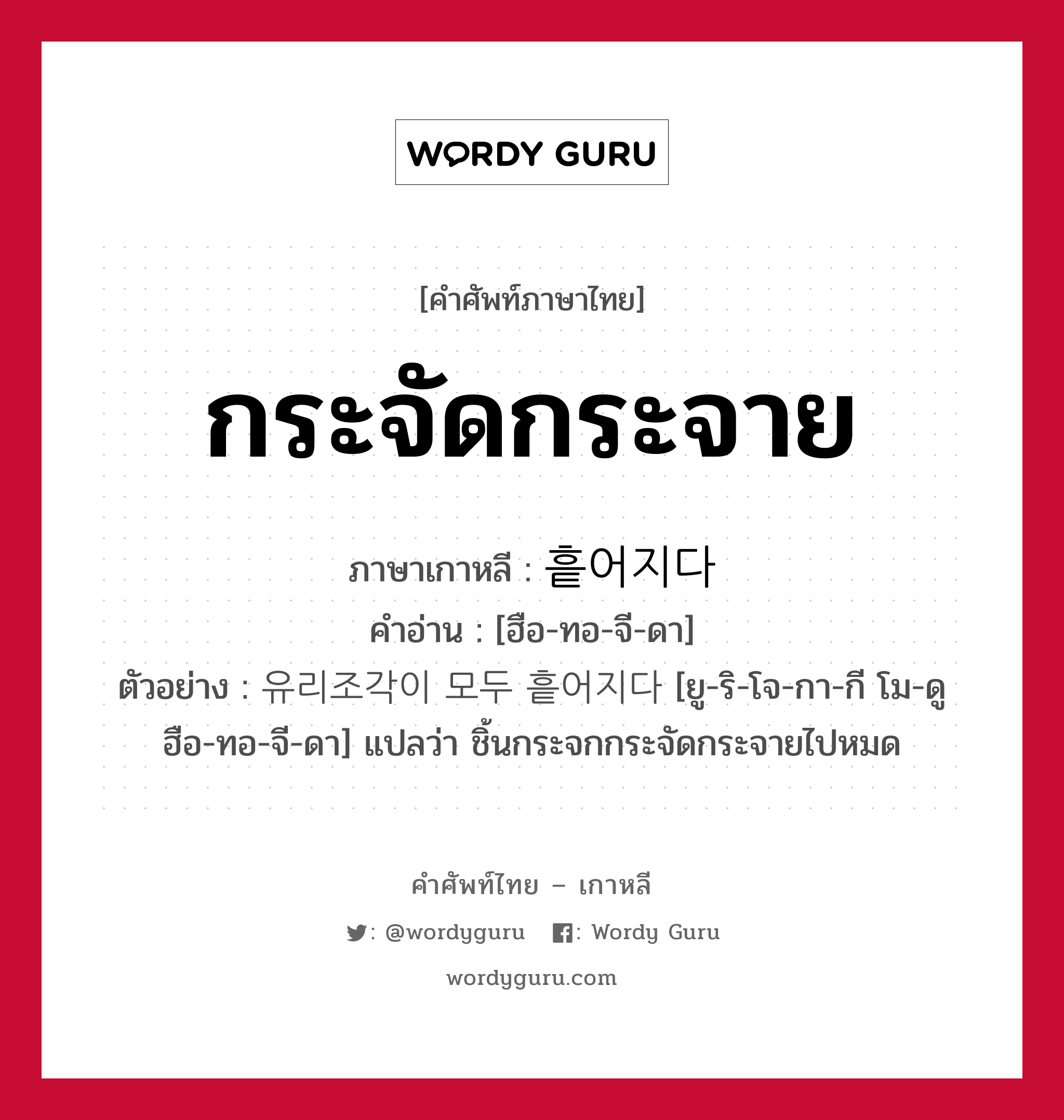 กระจัดกระจาย ภาษาเกาหลีคืออะไร, คำศัพท์ภาษาไทย - เกาหลี กระจัดกระจาย ภาษาเกาหลี 흩어지다 คำอ่าน [ฮือ-ทอ-จี-ดา] ตัวอย่าง 유리조각이 모두 흩어지다 [ยู-ริ-โจ-กา-กี โม-ดู ฮือ-ทอ-จี-ดา] แปลว่า ชิ้นกระจกกระจัดกระจายไปหมด