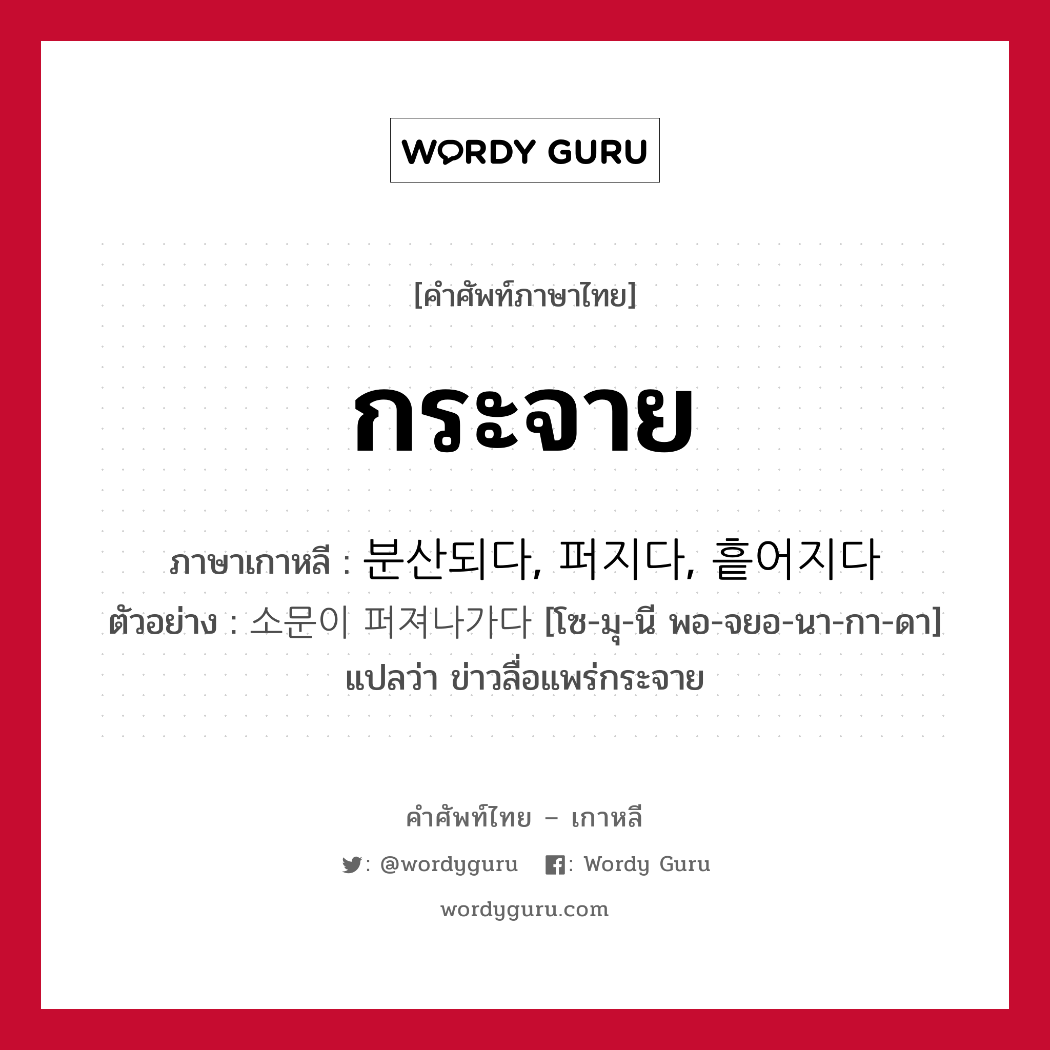 กระจาย ภาษาเกาหลีคืออะไร, คำศัพท์ภาษาไทย - เกาหลี กระจาย ภาษาเกาหลี 분산되다, 퍼지다, 흩어지다 ตัวอย่าง 소문이 퍼져나가다 [โซ-มุ-นี พอ-จยอ-นา-กา-ดา] แปลว่า ข่าวลื่อแพร่กระจาย