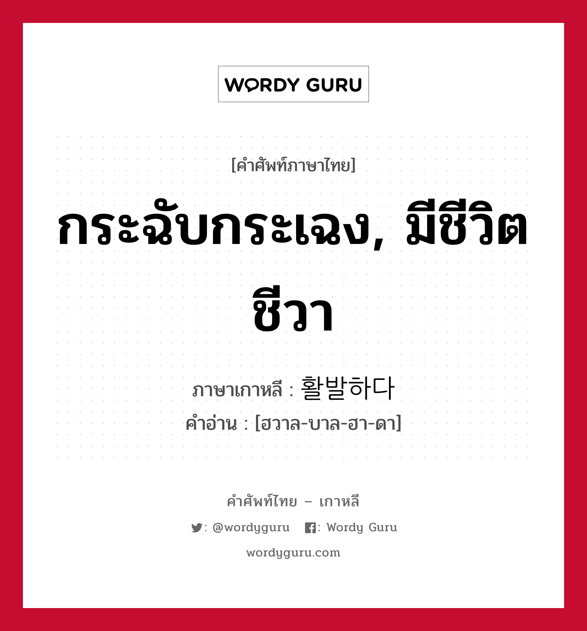 กระฉับกระเฉง, มีชีวิตชีวา ภาษาเกาหลีคืออะไร, คำศัพท์ภาษาไทย - เกาหลี กระฉับกระเฉง, มีชีวิตชีวา ภาษาเกาหลี 활발하다 คำอ่าน [ฮวาล-บาล-ฮา-ดา]