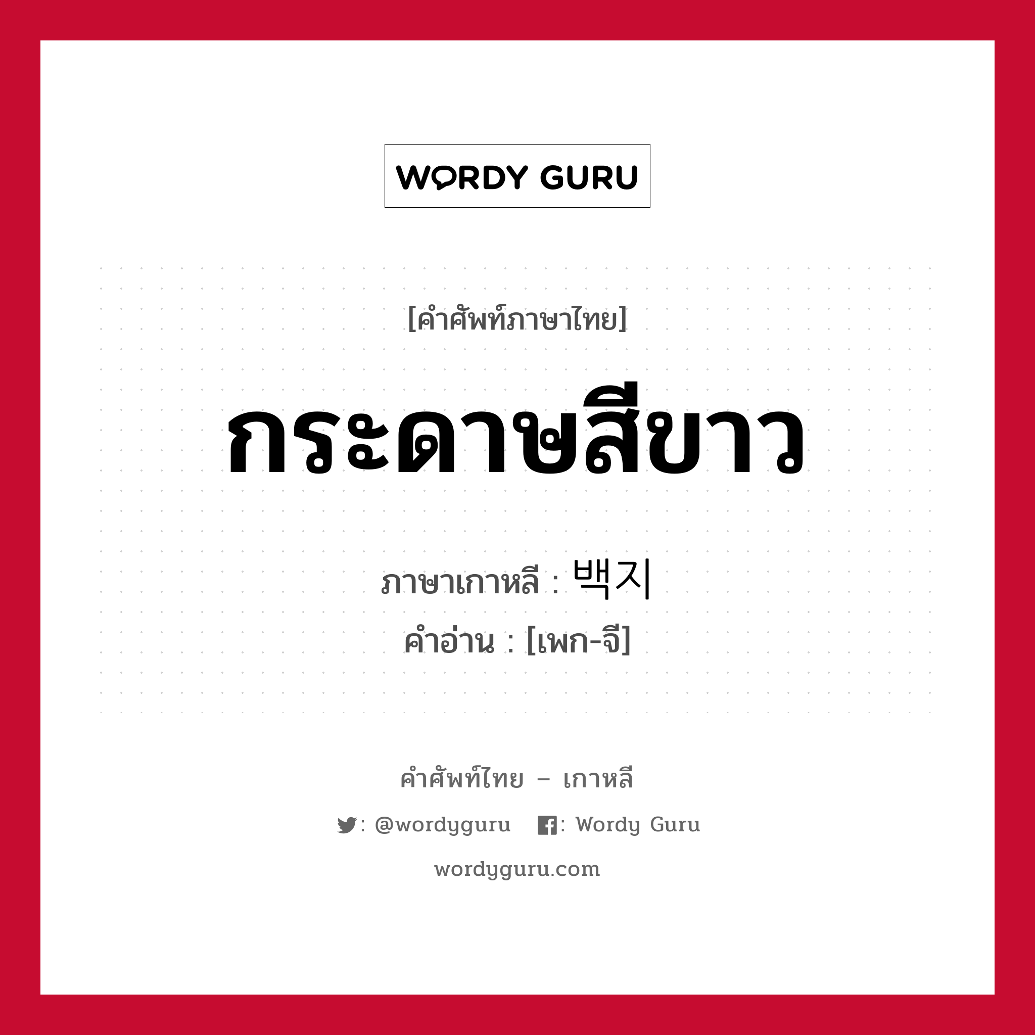 กระดาษสีขาว ภาษาเกาหลีคืออะไร, คำศัพท์ภาษาไทย - เกาหลี กระดาษสีขาว ภาษาเกาหลี 백지 คำอ่าน [เพก-จี]